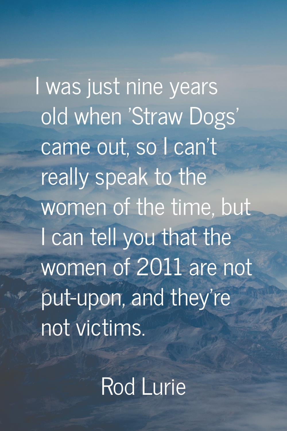 I was just nine years old when 'Straw Dogs' came out, so I can't really speak to the women of the t