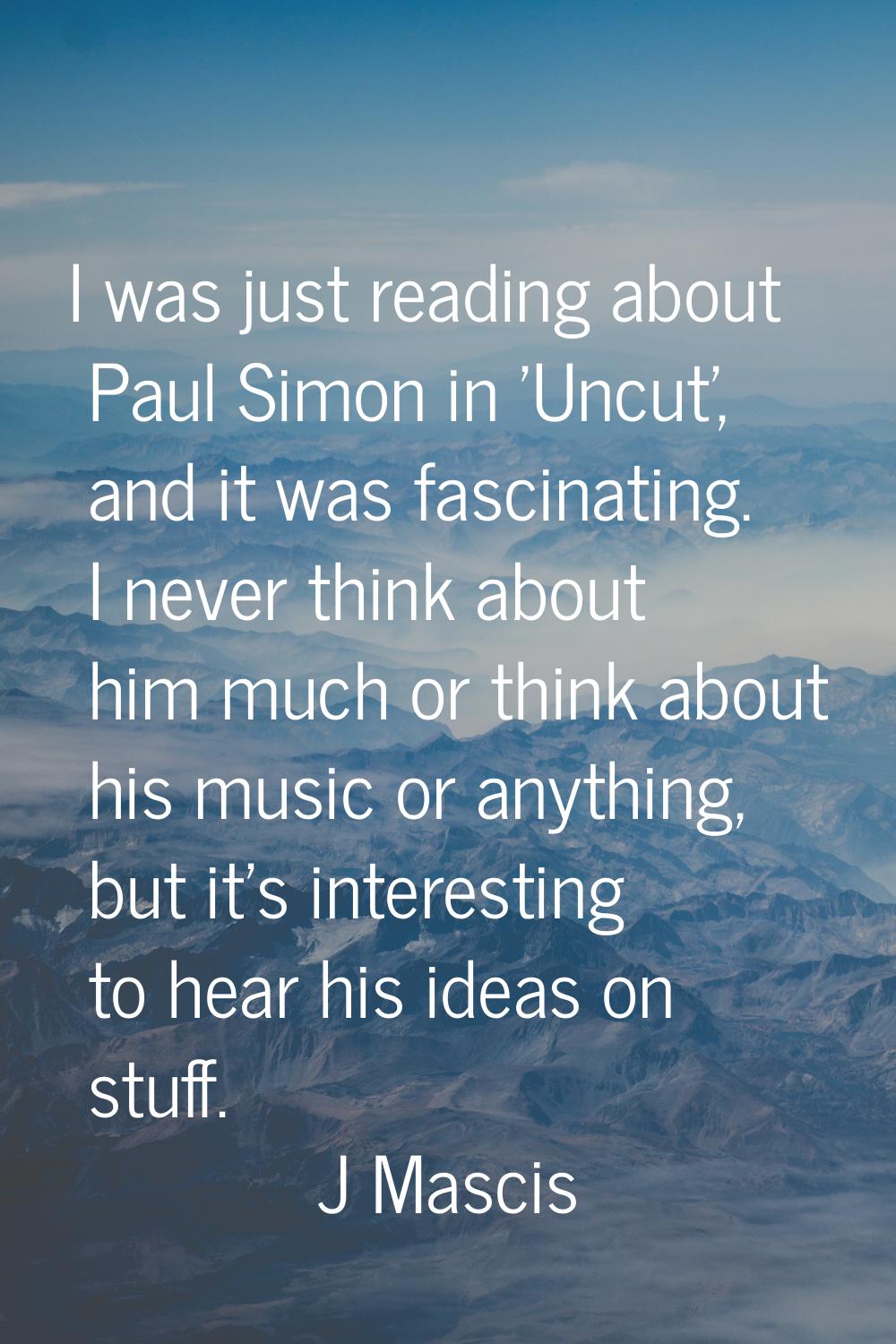 I was just reading about Paul Simon in 'Uncut', and it was fascinating. I never think about him muc