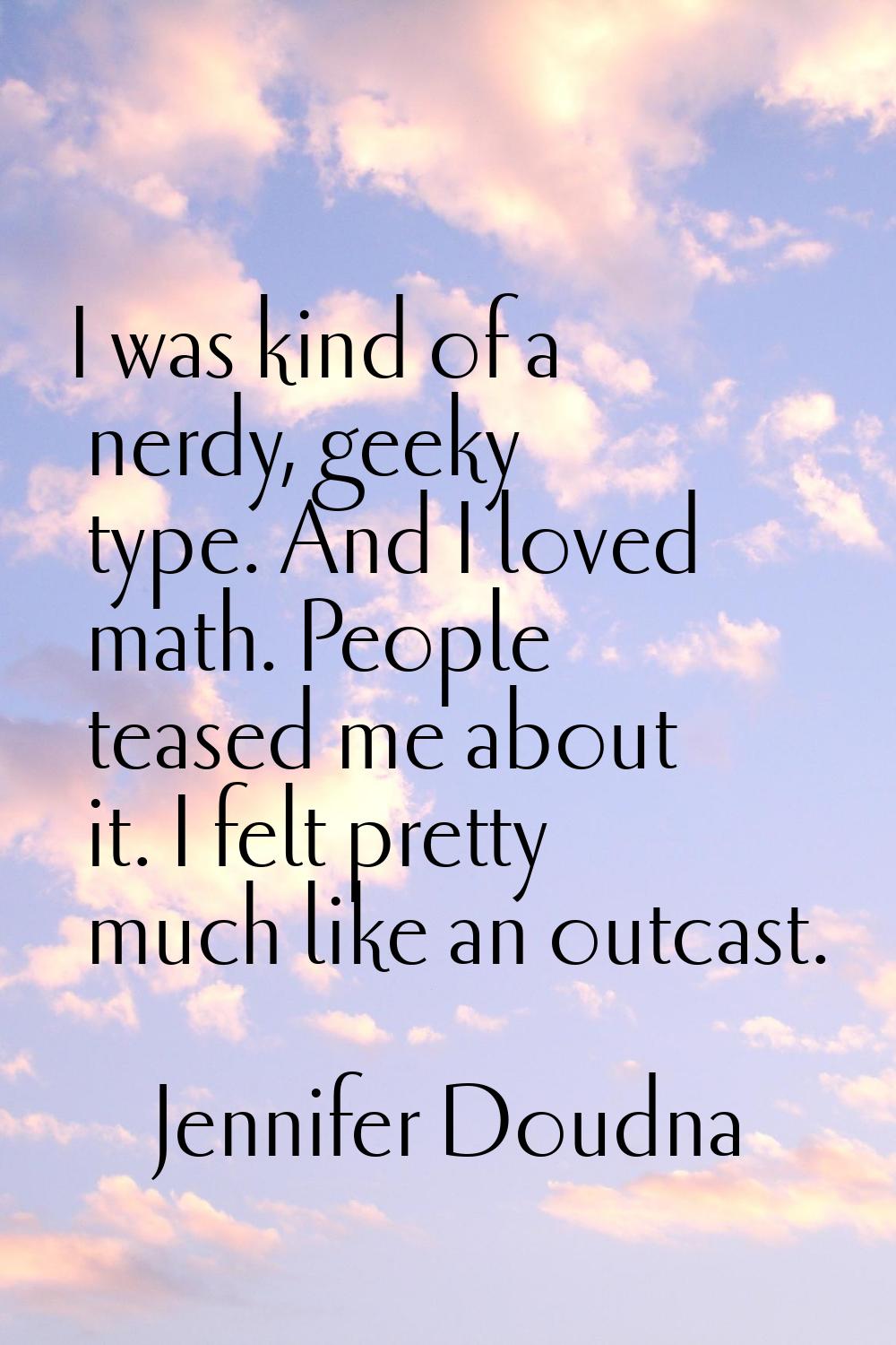 I was kind of a nerdy, geeky type. And I loved math. People teased me about it. I felt pretty much 
