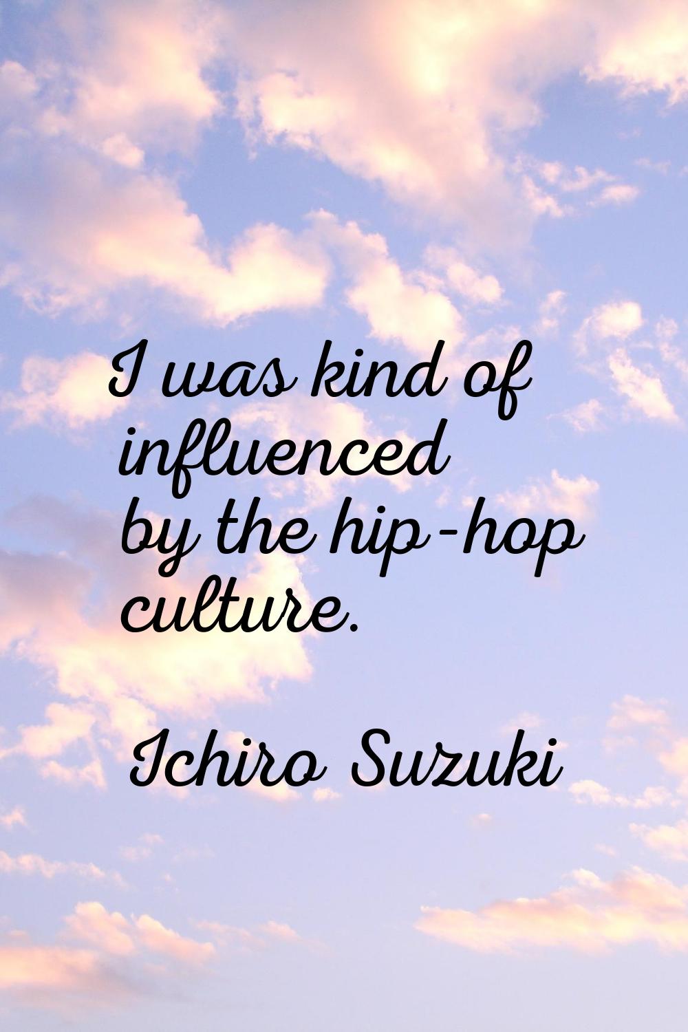 I was kind of influenced by the hip-hop culture.