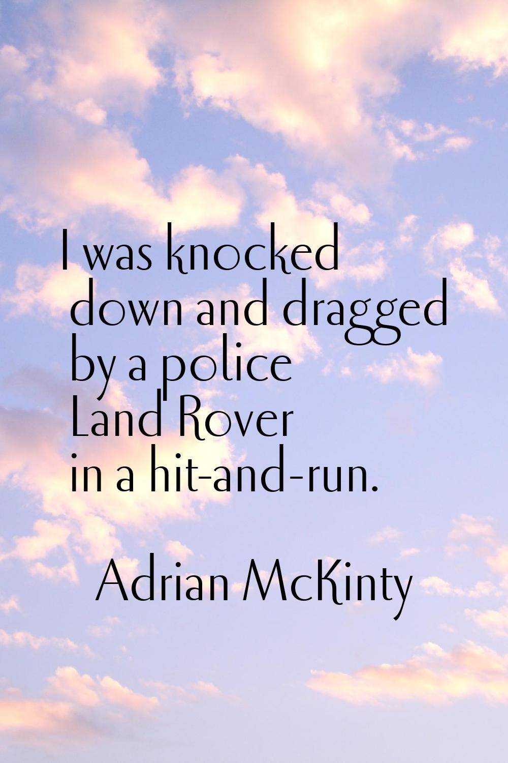 I was knocked down and dragged by a police Land Rover in a hit-and-run.