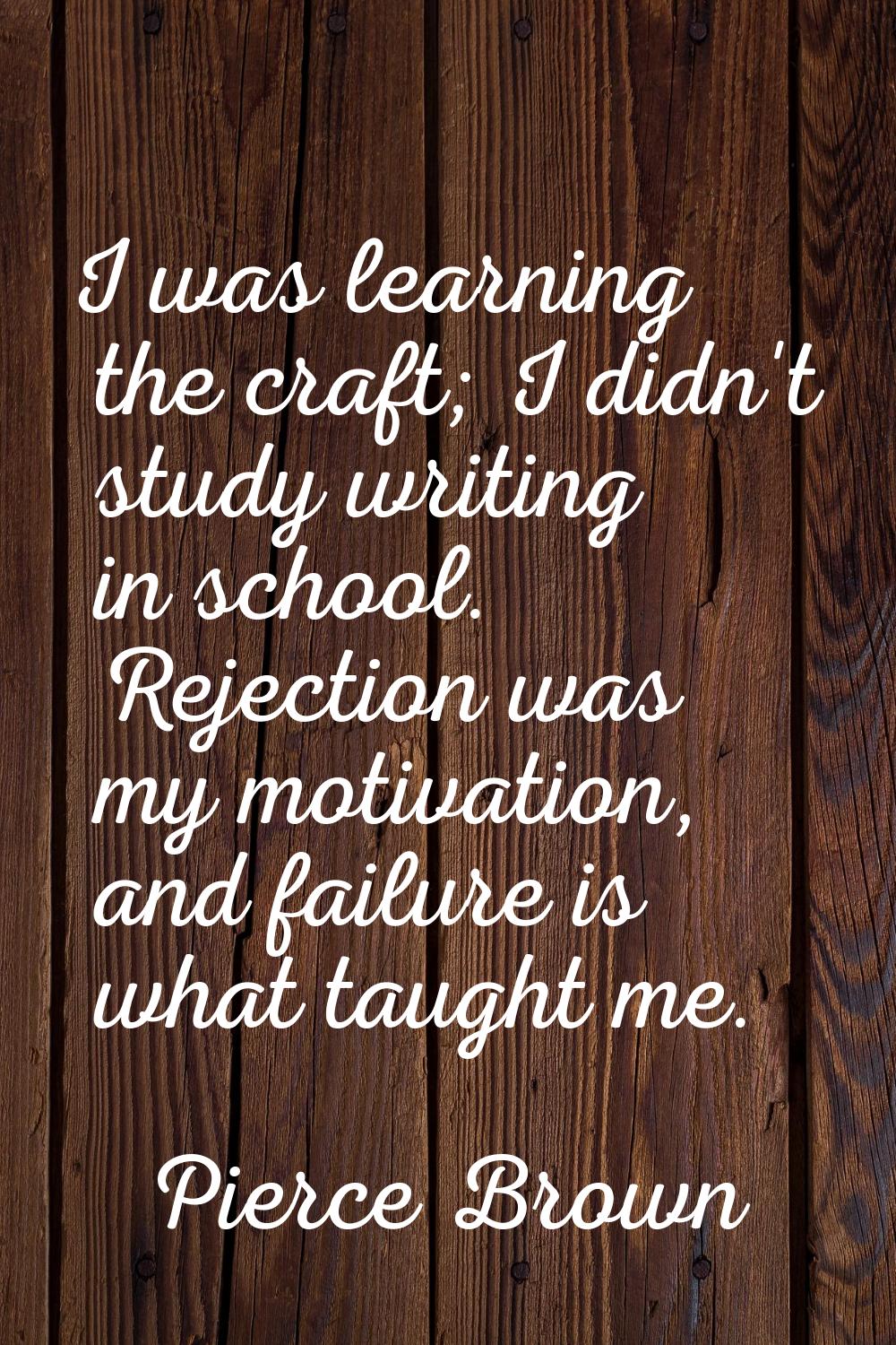 I was learning the craft; I didn't study writing in school. Rejection was my motivation, and failur