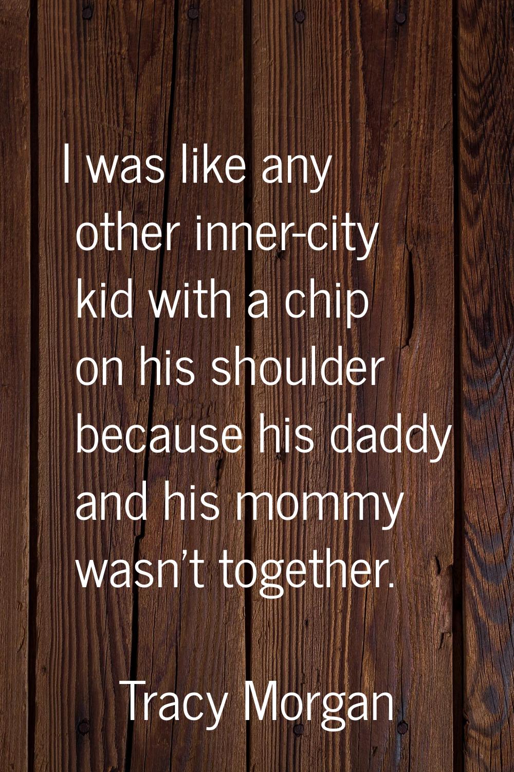 I was like any other inner-city kid with a chip on his shoulder because his daddy and his mommy was