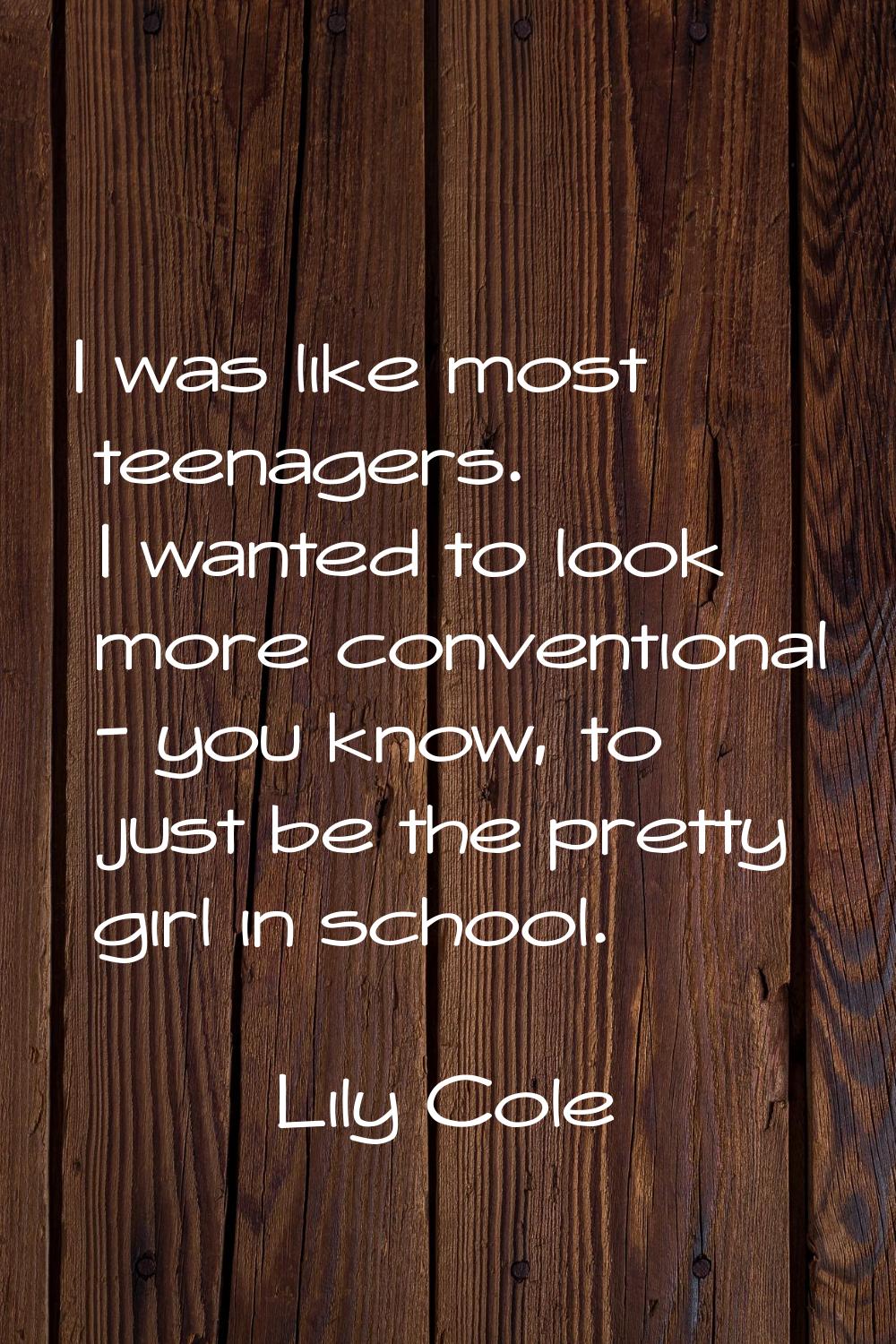 I was like most teenagers. I wanted to look more conventional - you know, to just be the pretty gir