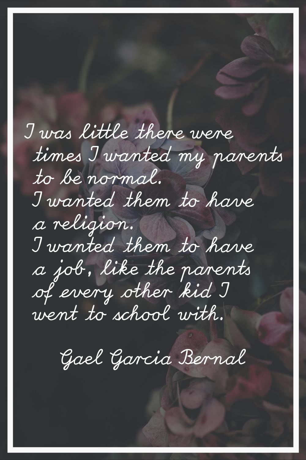 I was little there were times I wanted my parents to be normal. I wanted them to have a religion. I