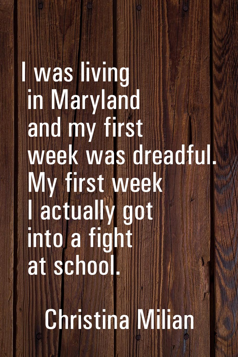 I was living in Maryland and my first week was dreadful. My first week I actually got into a fight 