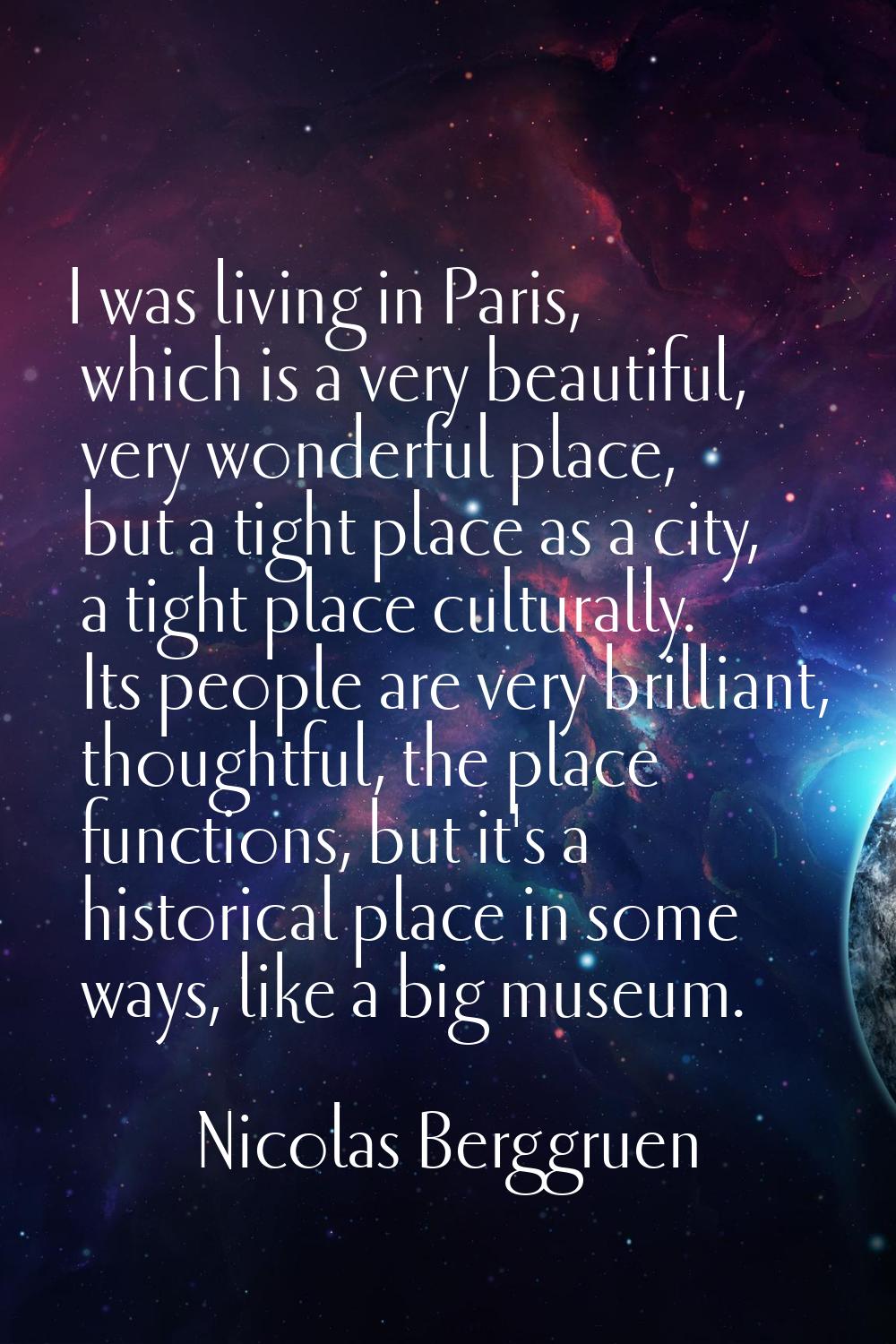 I was living in Paris, which is a very beautiful, very wonderful place, but a tight place as a city