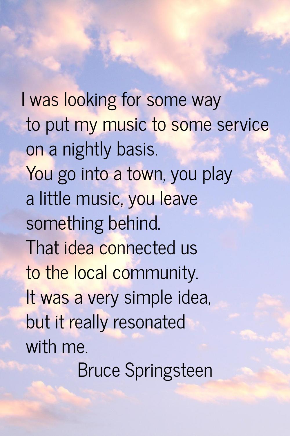 I was looking for some way to put my music to some service on a nightly basis. You go into a town, 