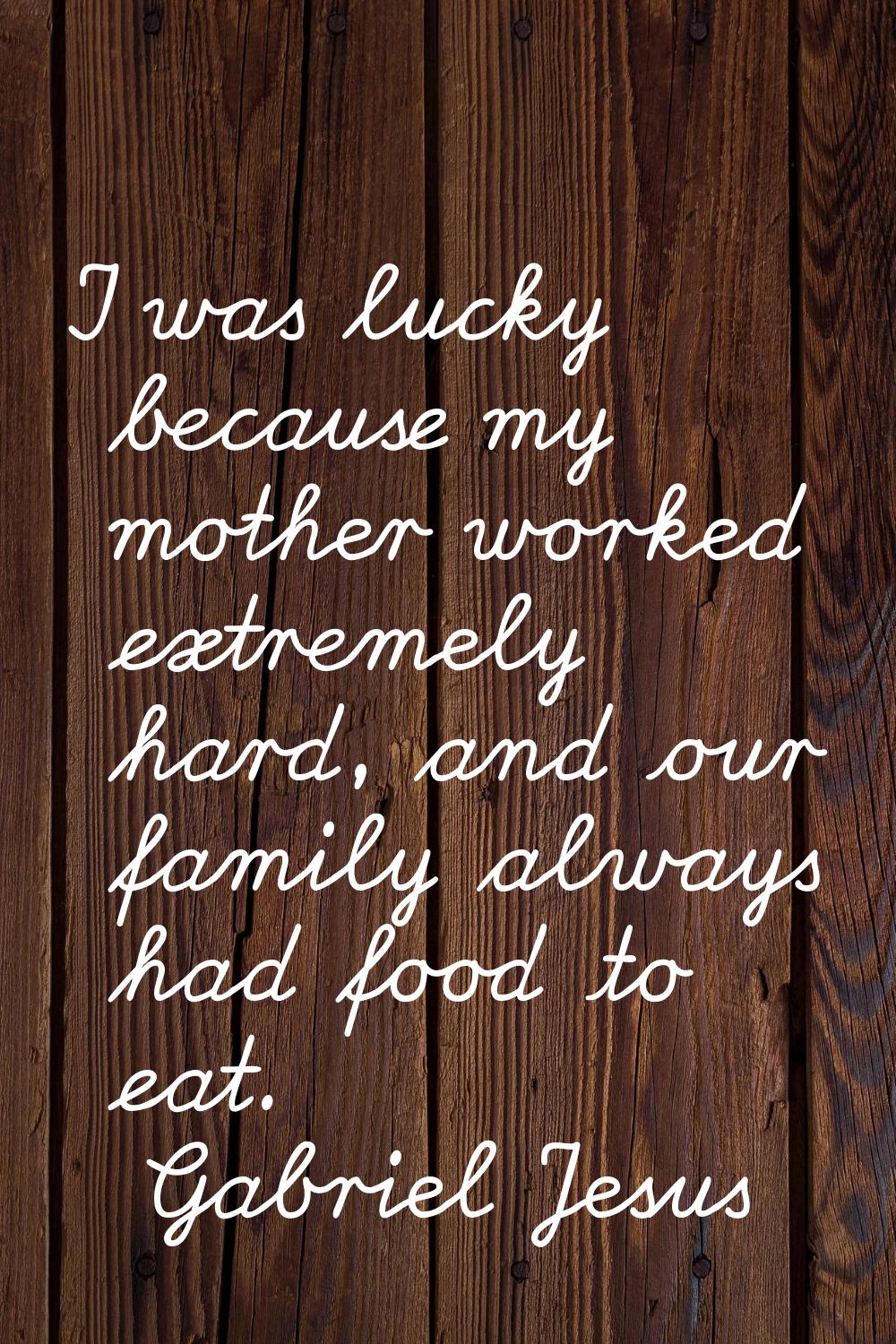 I was lucky because my mother worked extremely hard, and our family always had food to eat.