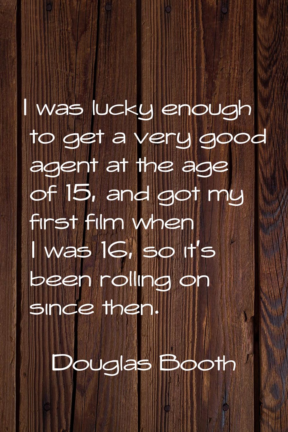 I was lucky enough to get a very good agent at the age of 15, and got my first film when I was 16, 