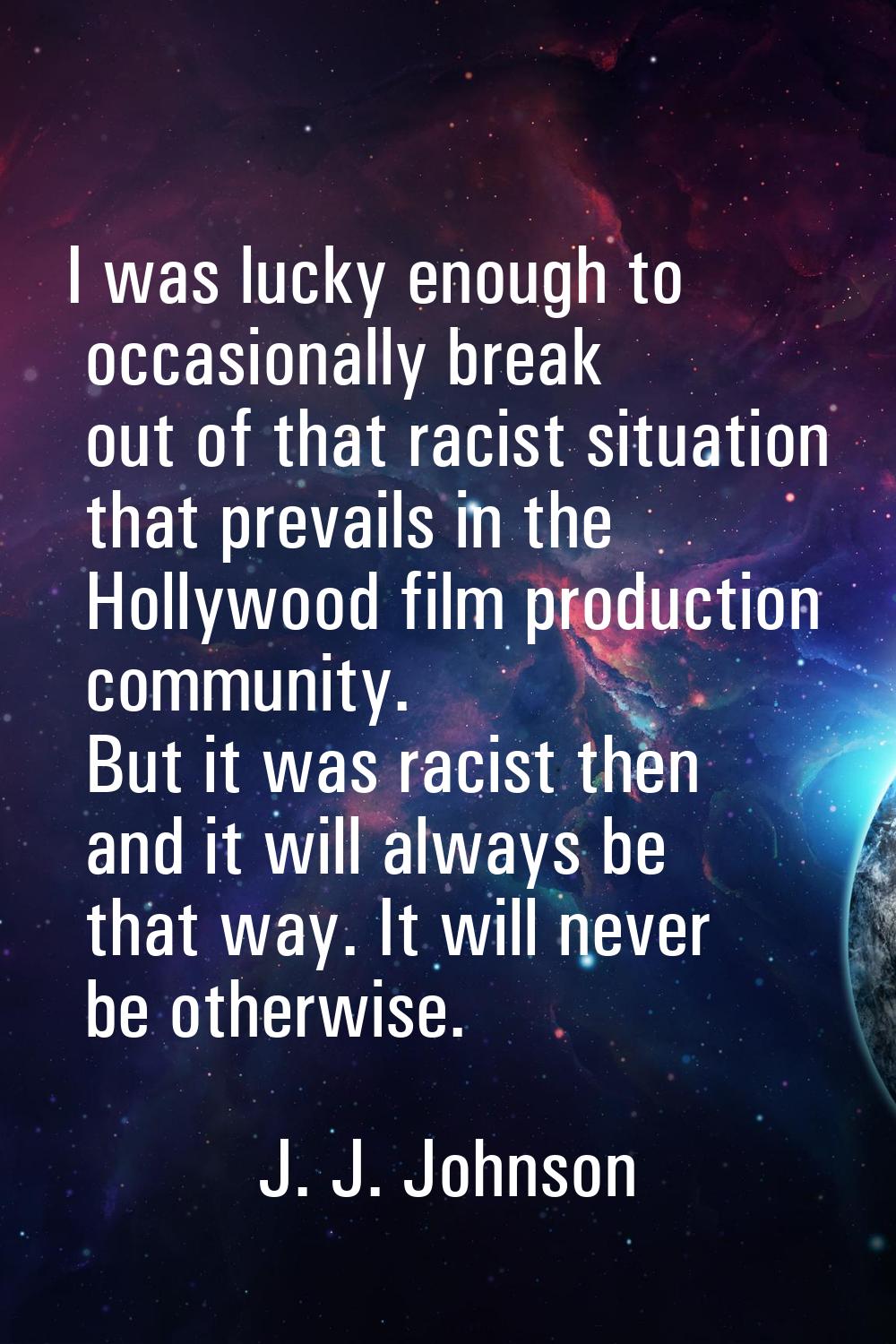 I was lucky enough to occasionally break out of that racist situation that prevails in the Hollywoo
