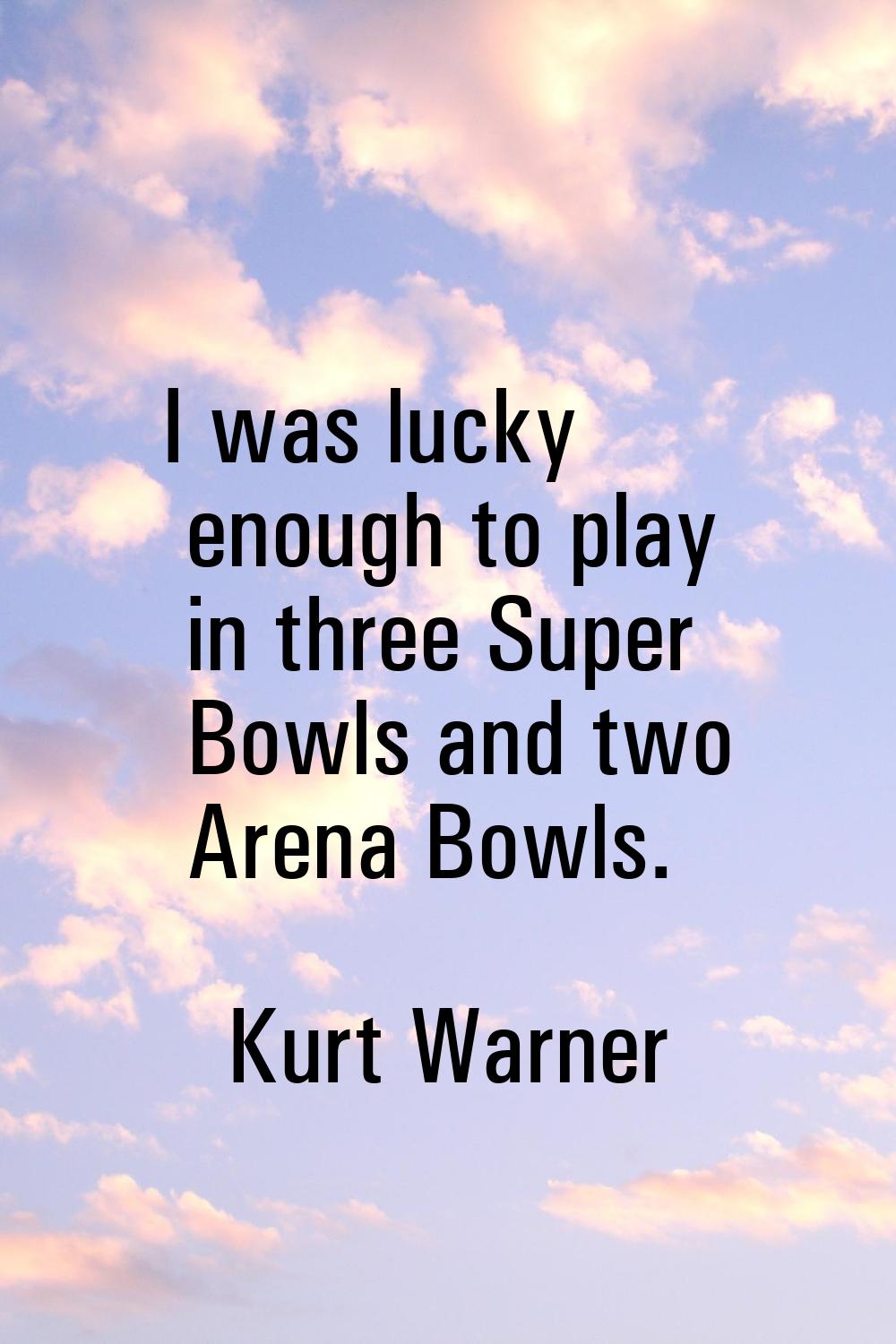 I was lucky enough to play in three Super Bowls and two Arena Bowls.