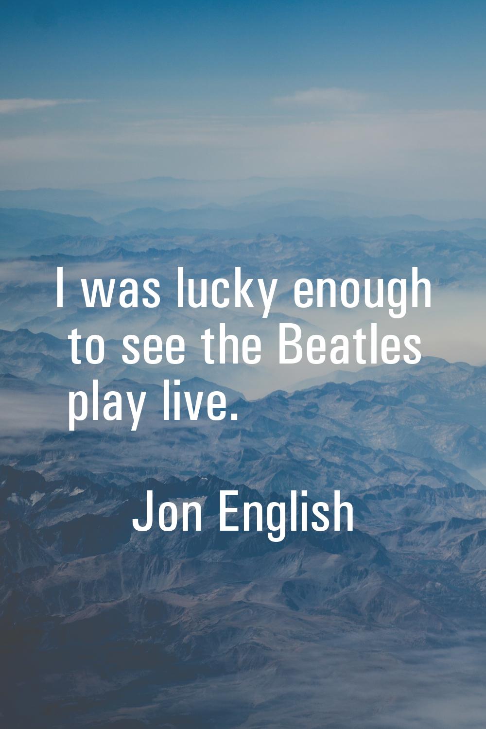I was lucky enough to see the Beatles play live.