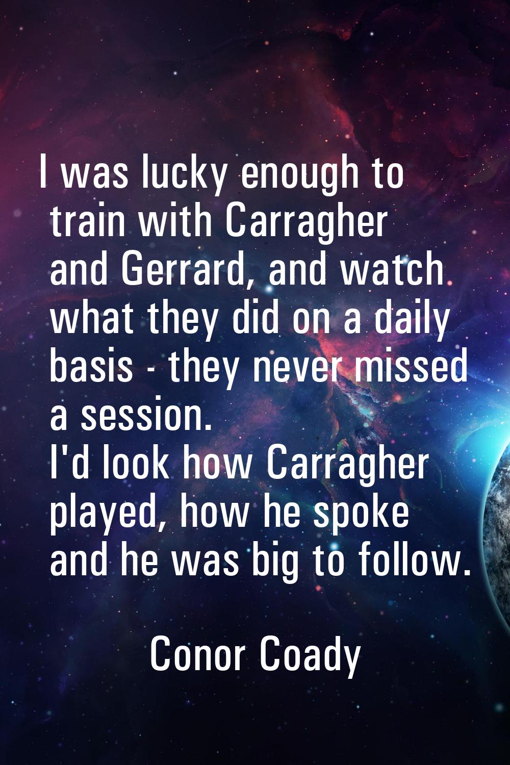 I was lucky enough to train with Carragher and Gerrard, and watch what they did on a daily basis - 
