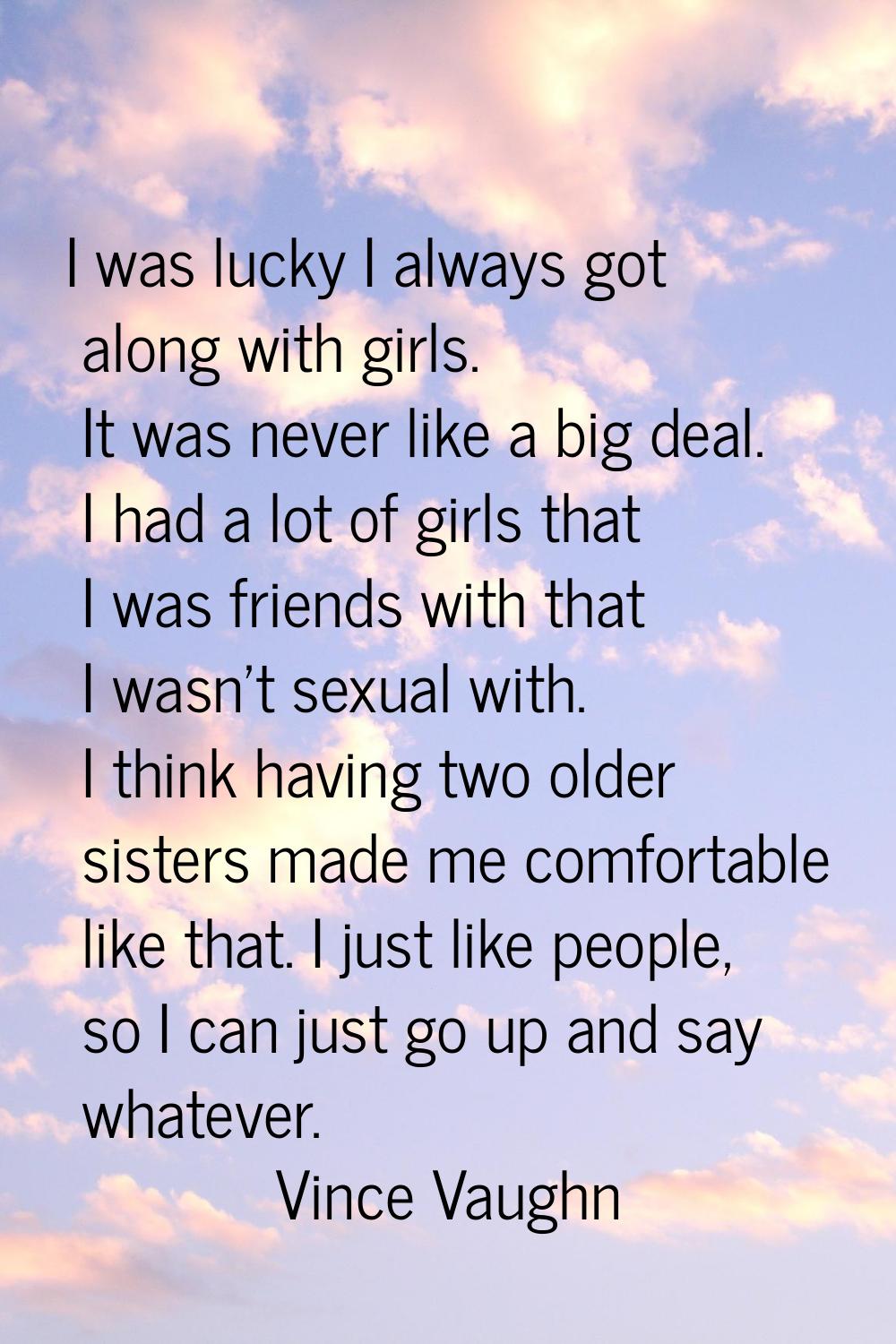 I was lucky I always got along with girls. It was never like a big deal. I had a lot of girls that 