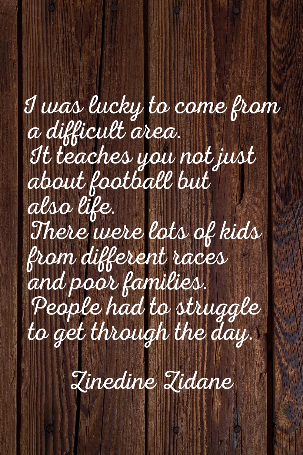I was lucky to come from a difficult area. It teaches you not just about football but also life. Th