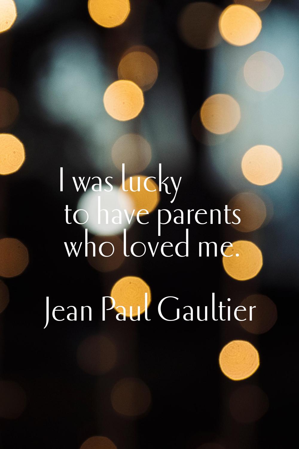 I was lucky to have parents who loved me.