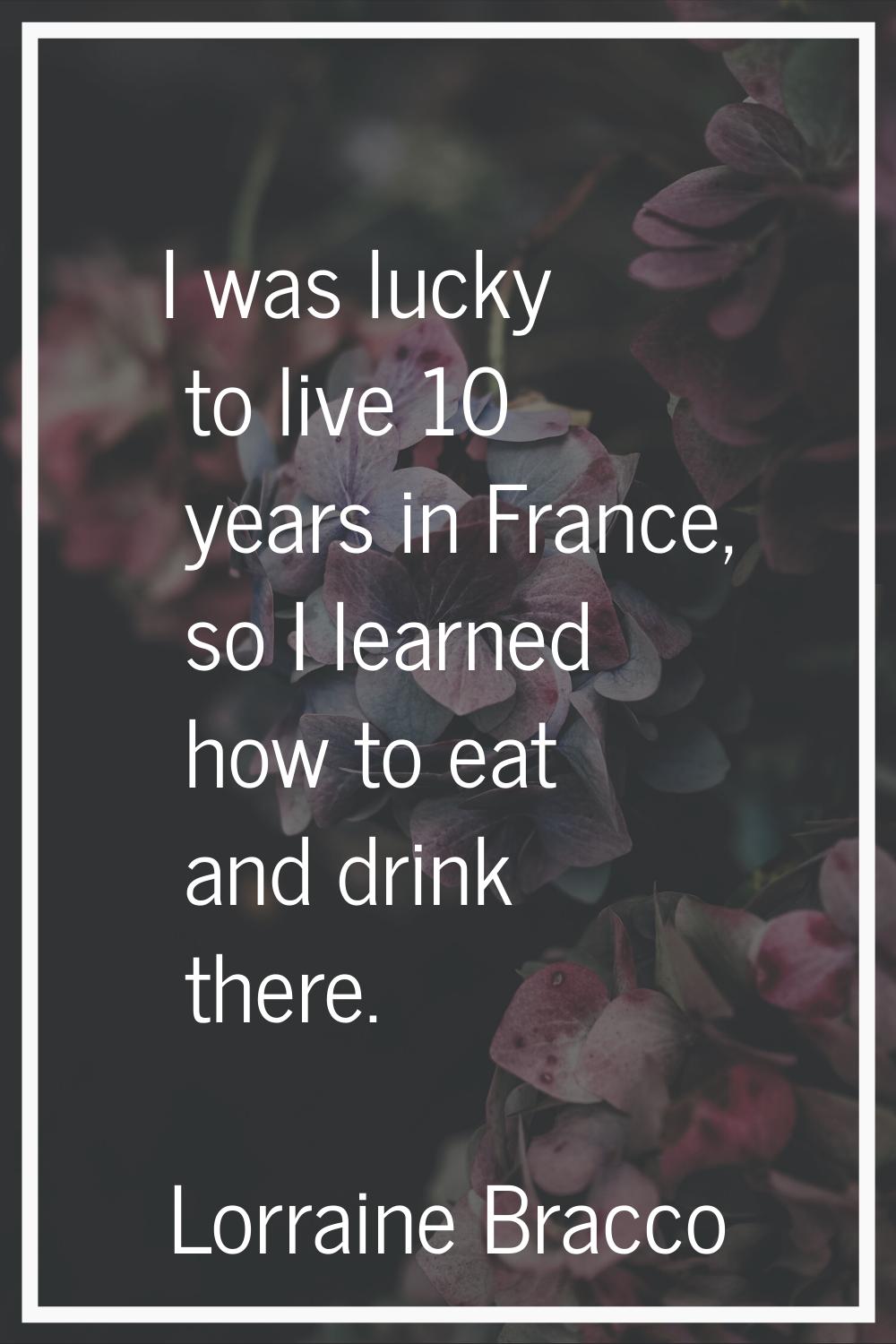 I was lucky to live 10 years in France, so I learned how to eat and drink there.