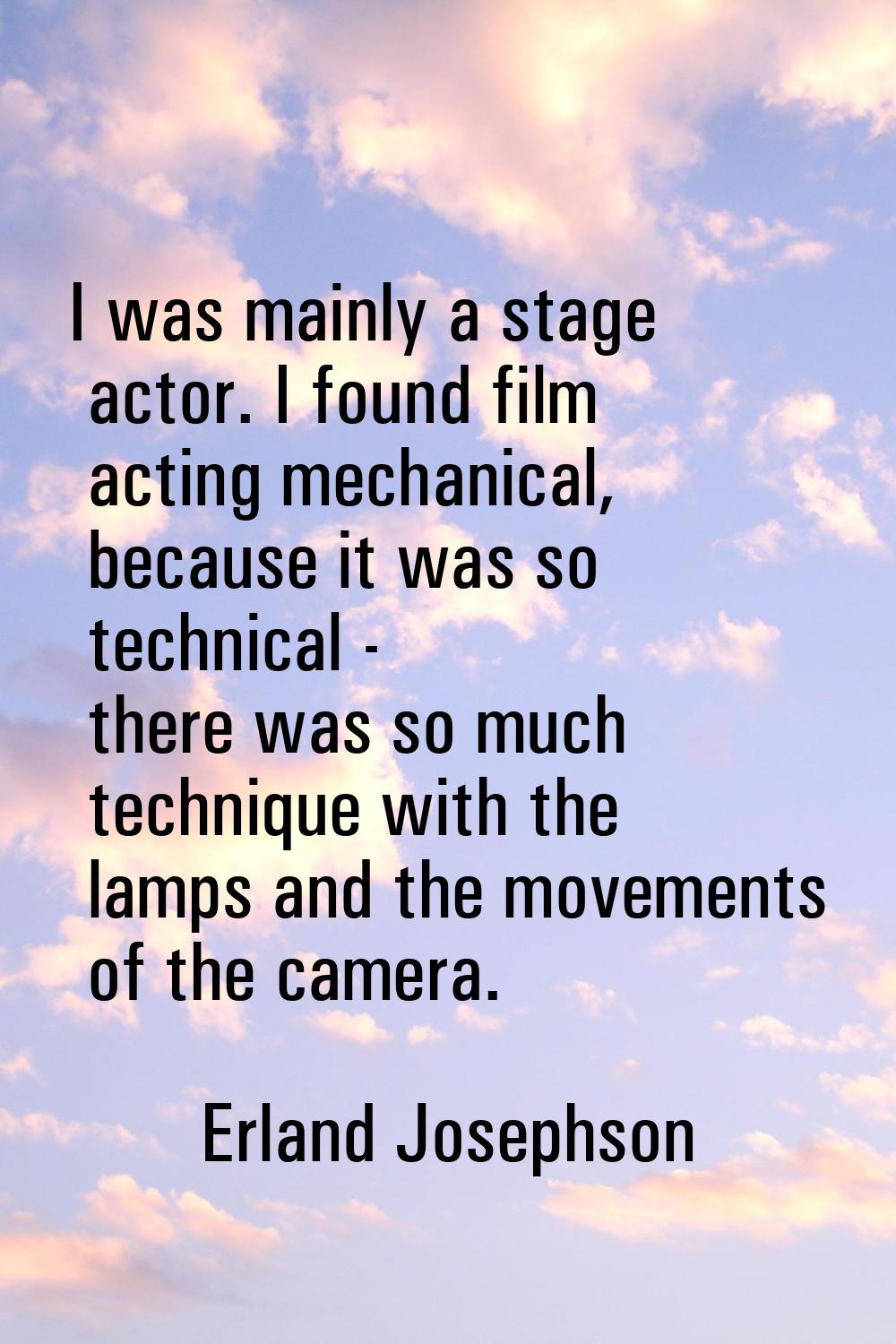 I was mainly a stage actor. I found film acting mechanical, because it was so technical - there was