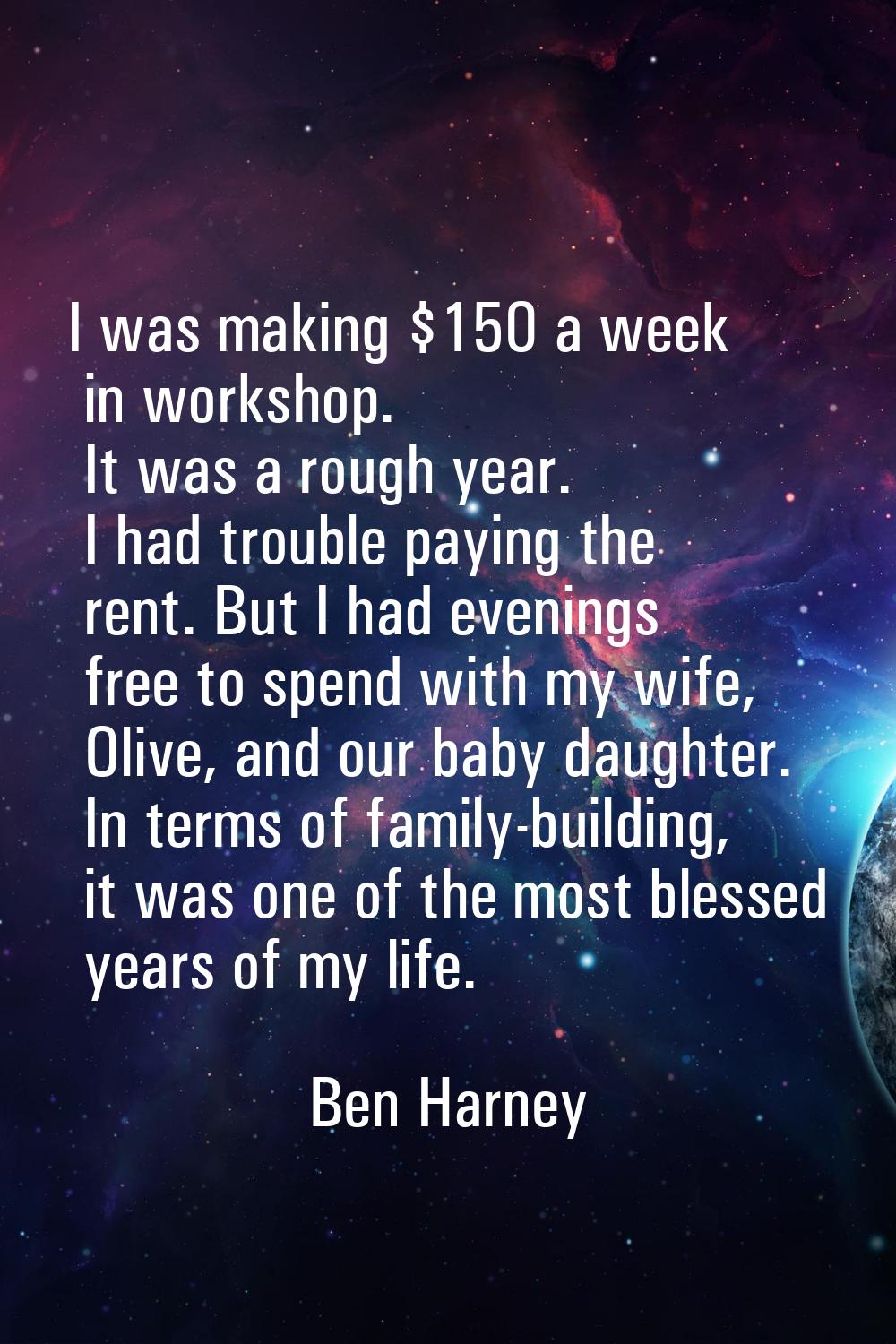 I was making $150 a week in workshop. It was a rough year. I had trouble paying the rent. But I had