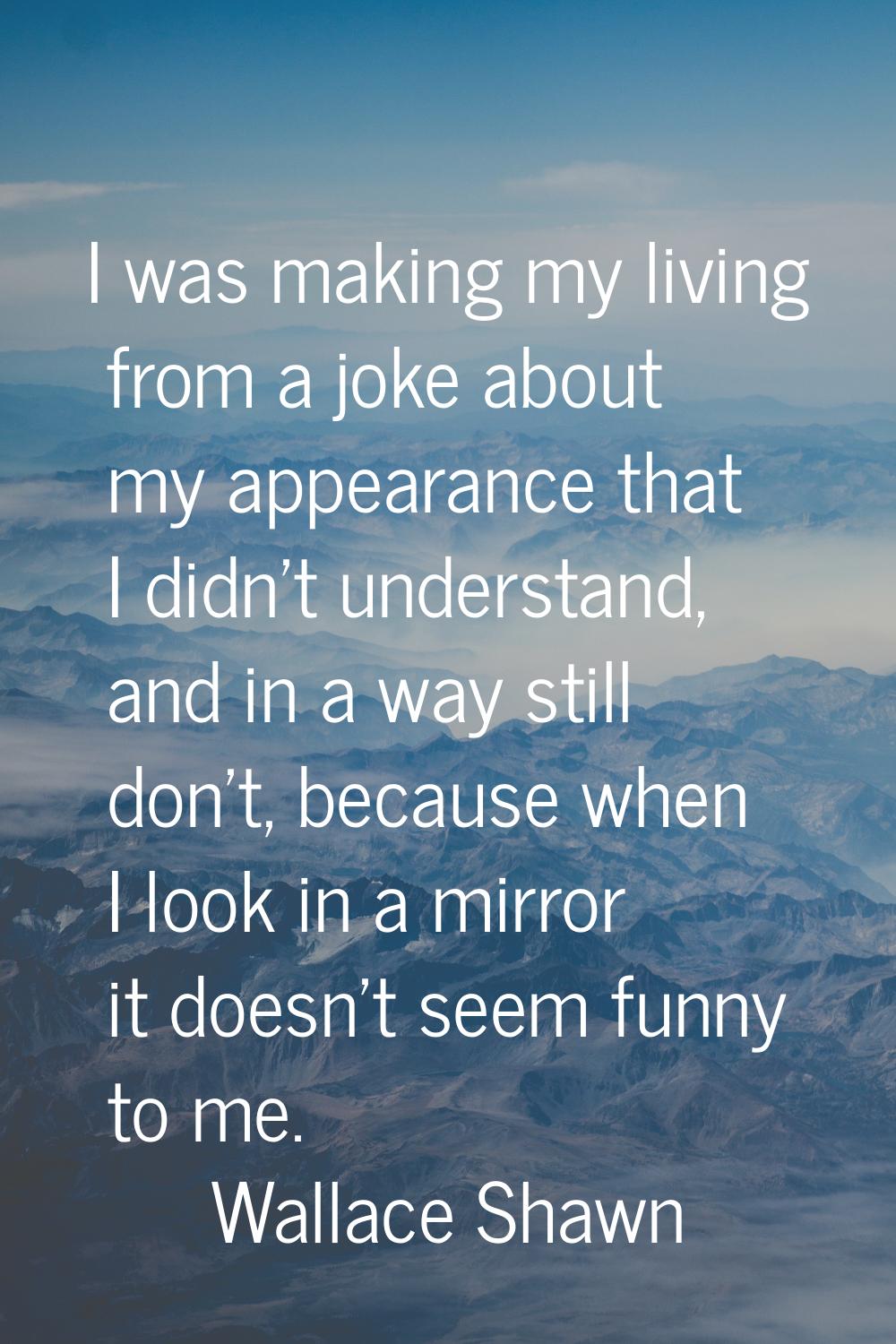 I was making my living from a joke about my appearance that I didn't understand, and in a way still