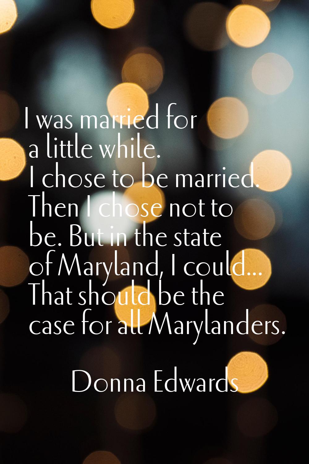 I was married for a little while. I chose to be married. Then I chose not to be. But in the state o