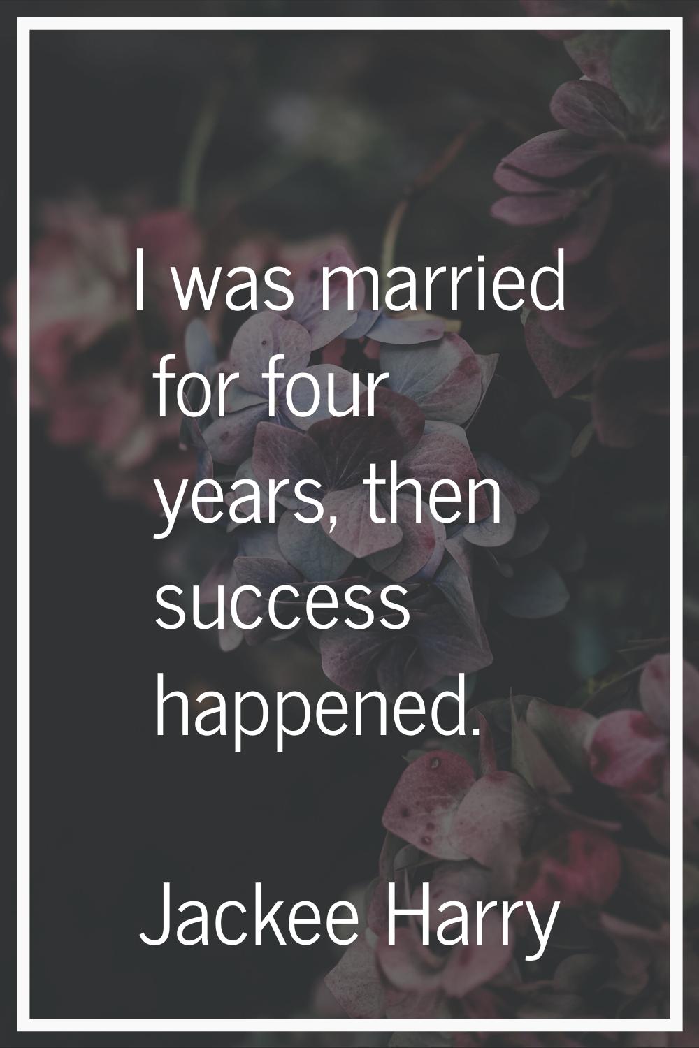 I was married for four years, then success happened.