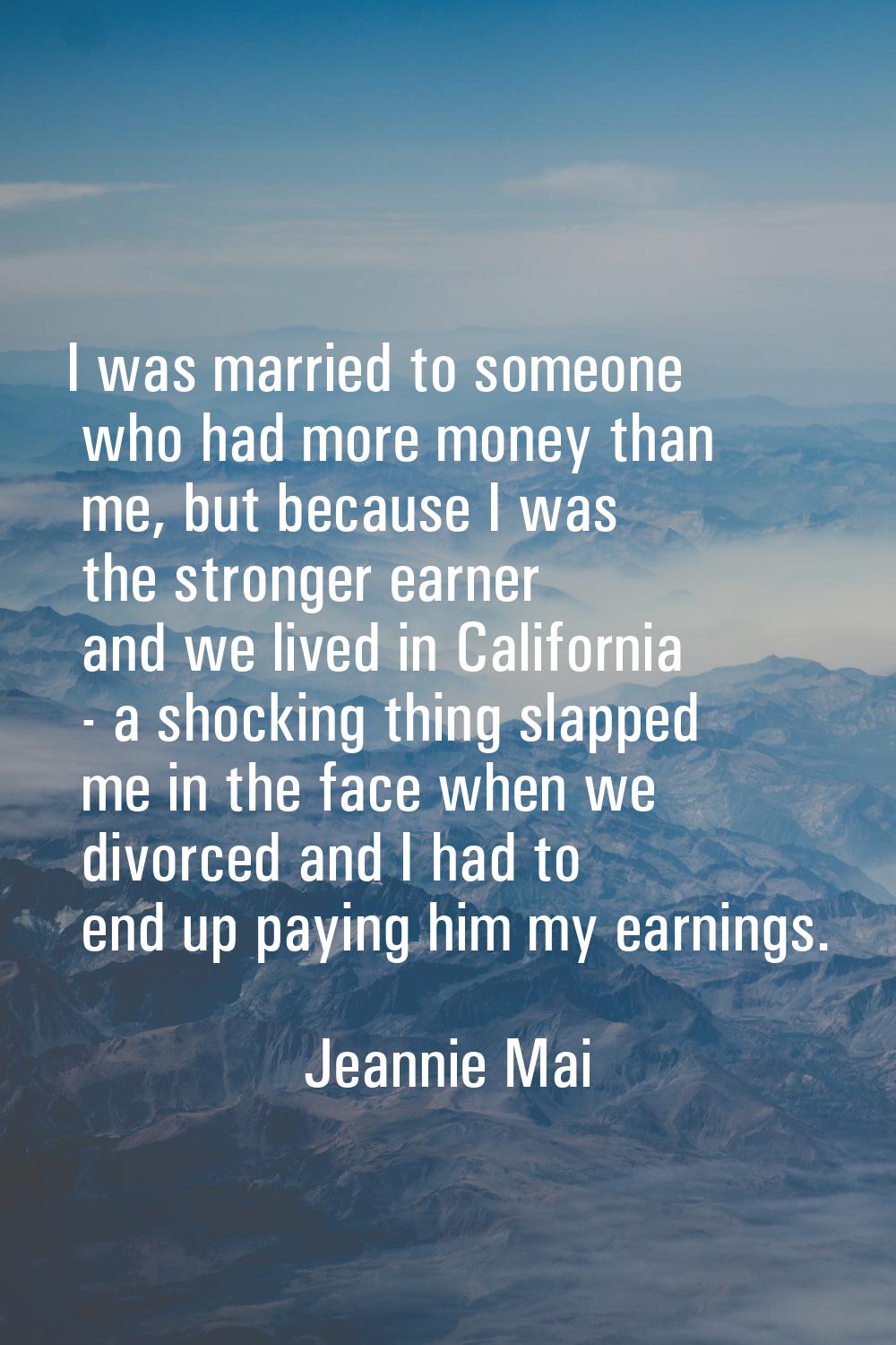 I was married to someone who had more money than me, but because I was the stronger earner and we l