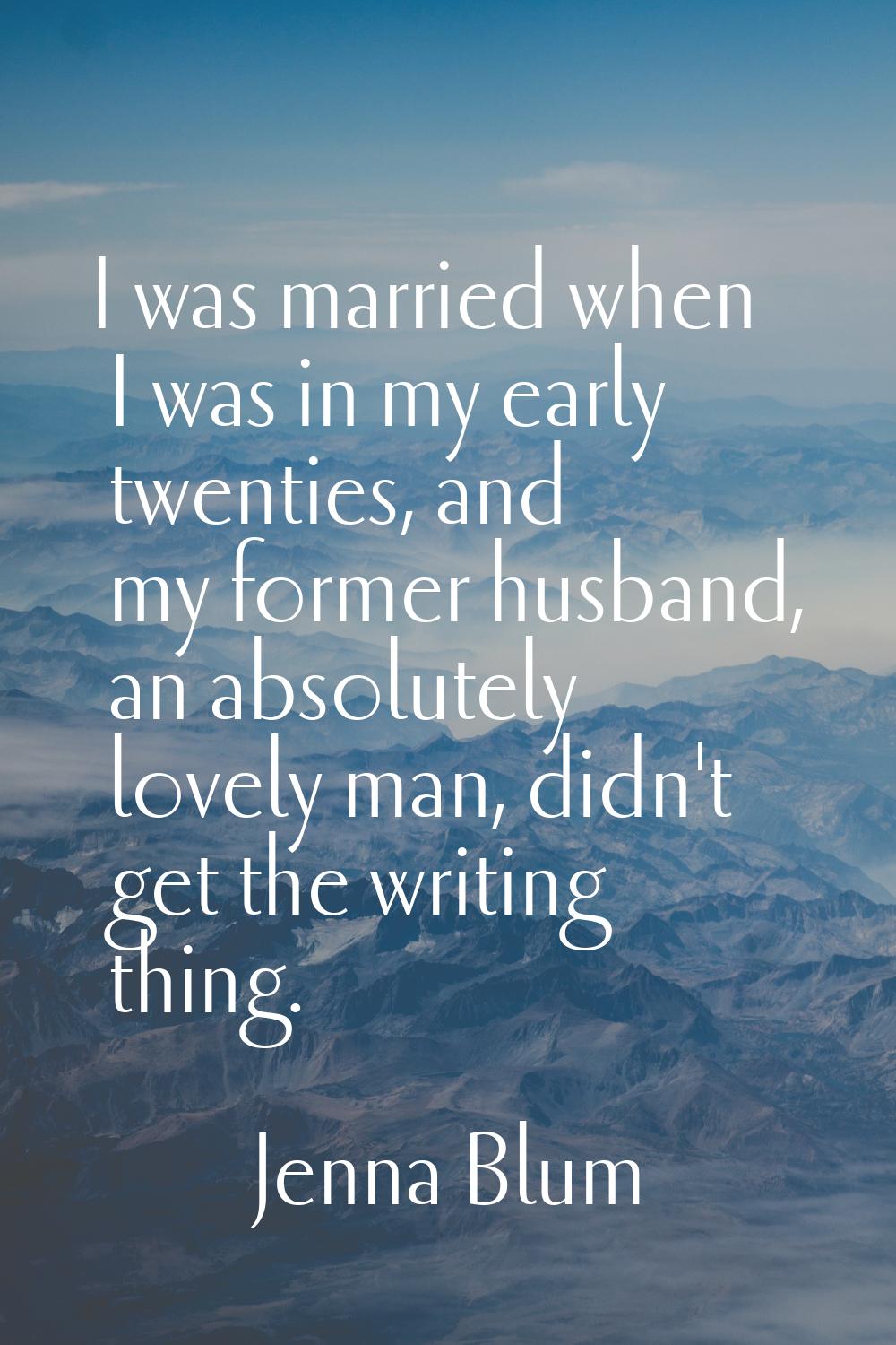 I was married when I was in my early twenties, and my former husband, an absolutely lovely man, did
