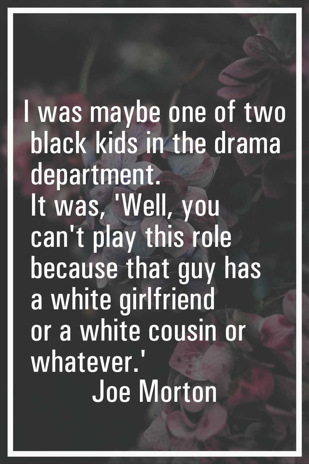 I was maybe one of two black kids in the drama department. It was, 'Well, you can't play this role 