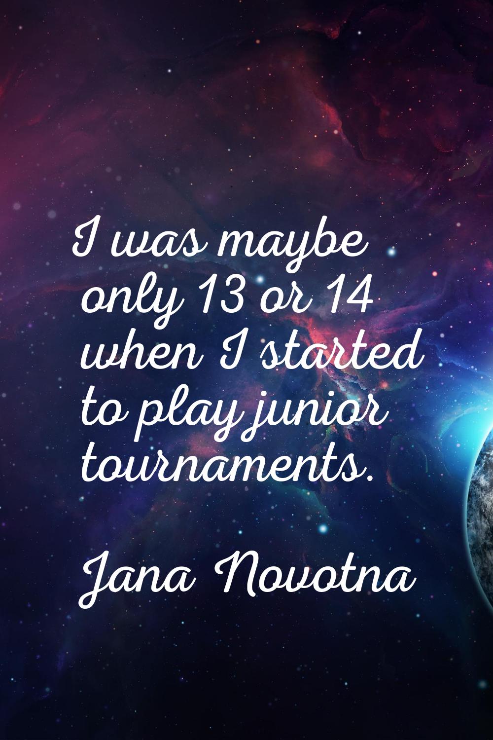 I was maybe only 13 or 14 when I started to play junior tournaments.