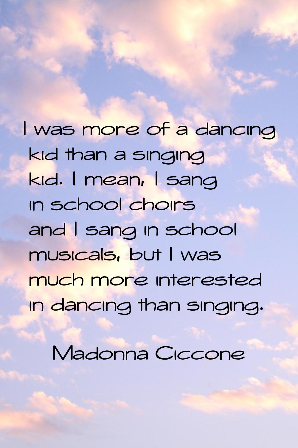 I was more of a dancing kid than a singing kid. I mean, I sang in school choirs and I sang in schoo
