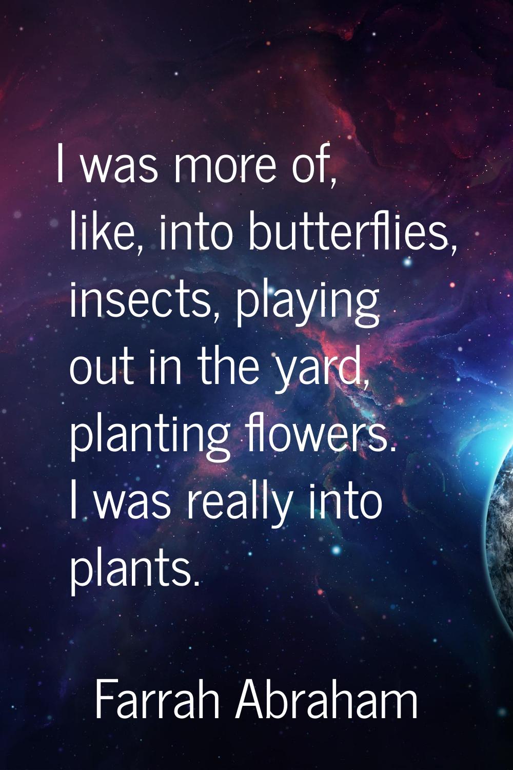 I was more of, like, into butterflies, insects, playing out in the yard, planting flowers. I was re