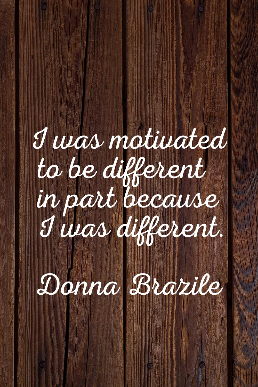 I was motivated to be different in part because I was different.