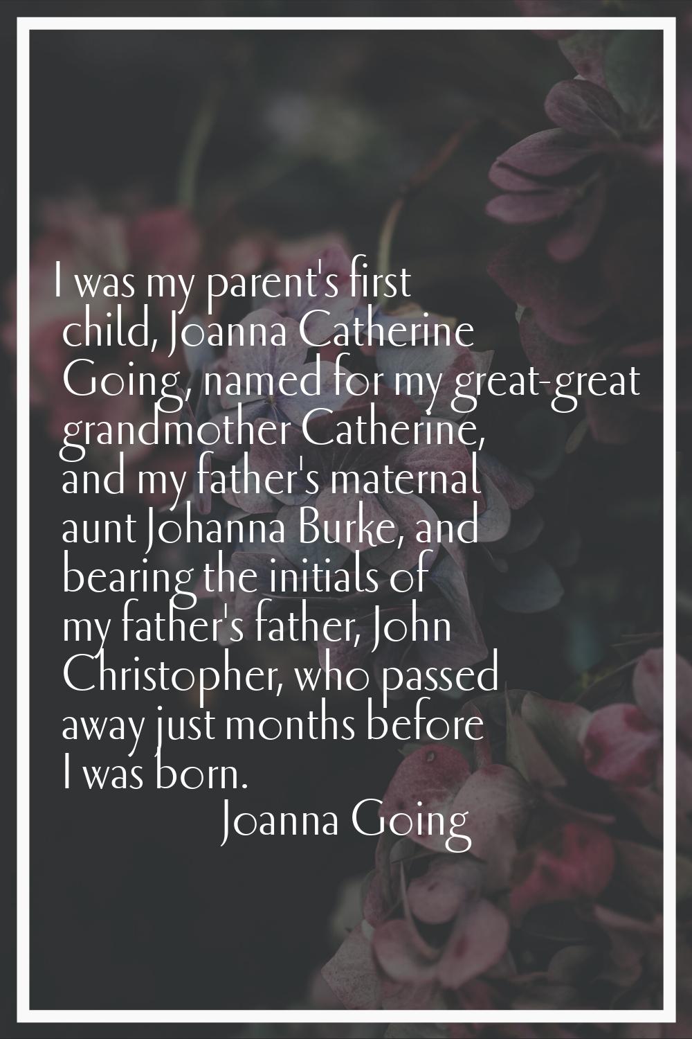I was my parent's first child, Joanna Catherine Going, named for my great-great grandmother Catheri