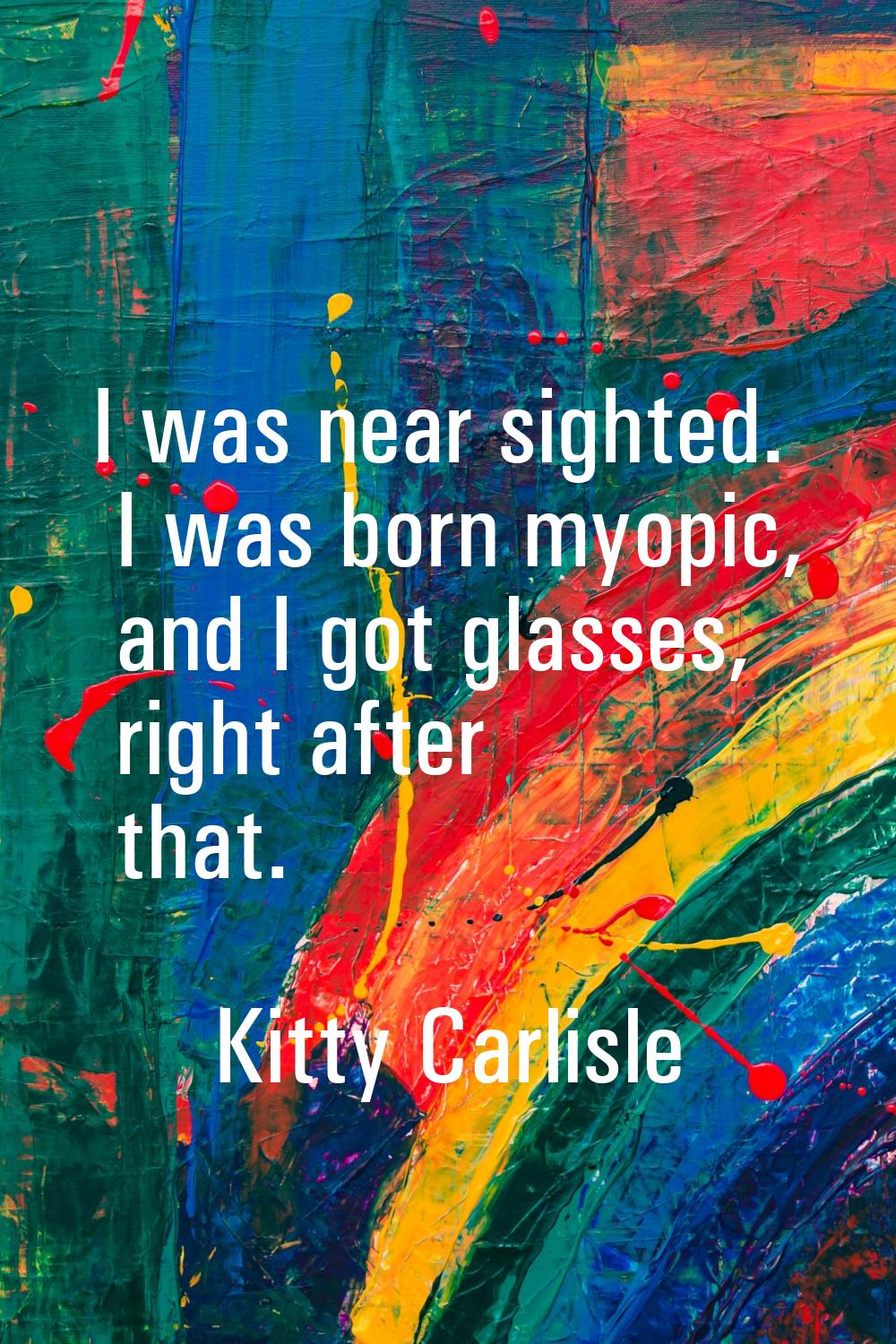 I was near sighted. I was born myopic, and I got glasses, right after that.