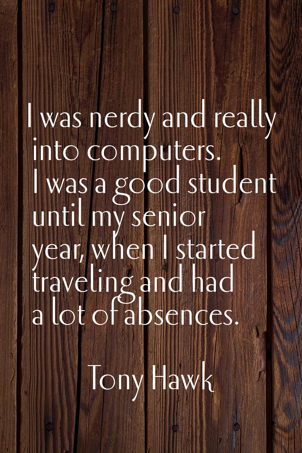 I was nerdy and really into computers. I was a good student until my senior year, when I started tr