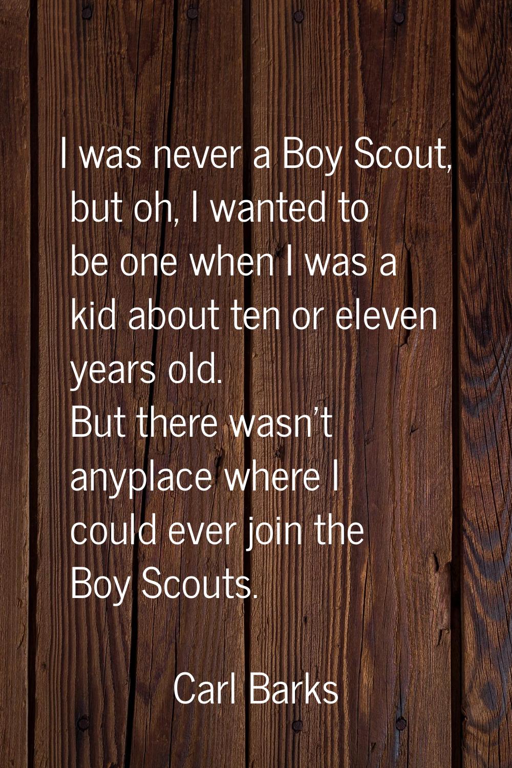 I was never a Boy Scout, but oh, I wanted to be one when I was a kid about ten or eleven years old.