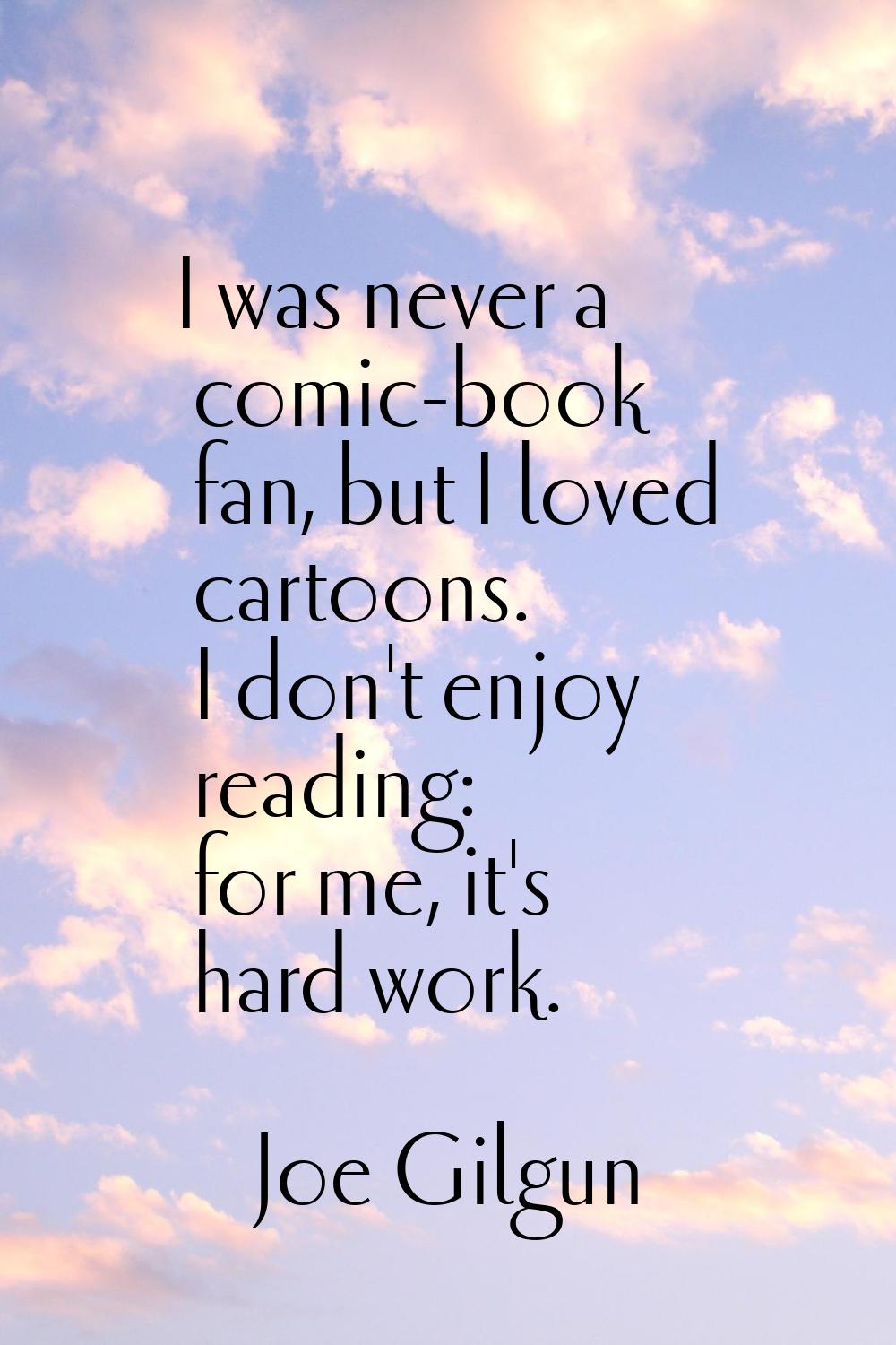 I was never a comic-book fan, but I loved cartoons. I don't enjoy reading: for me, it's hard work.