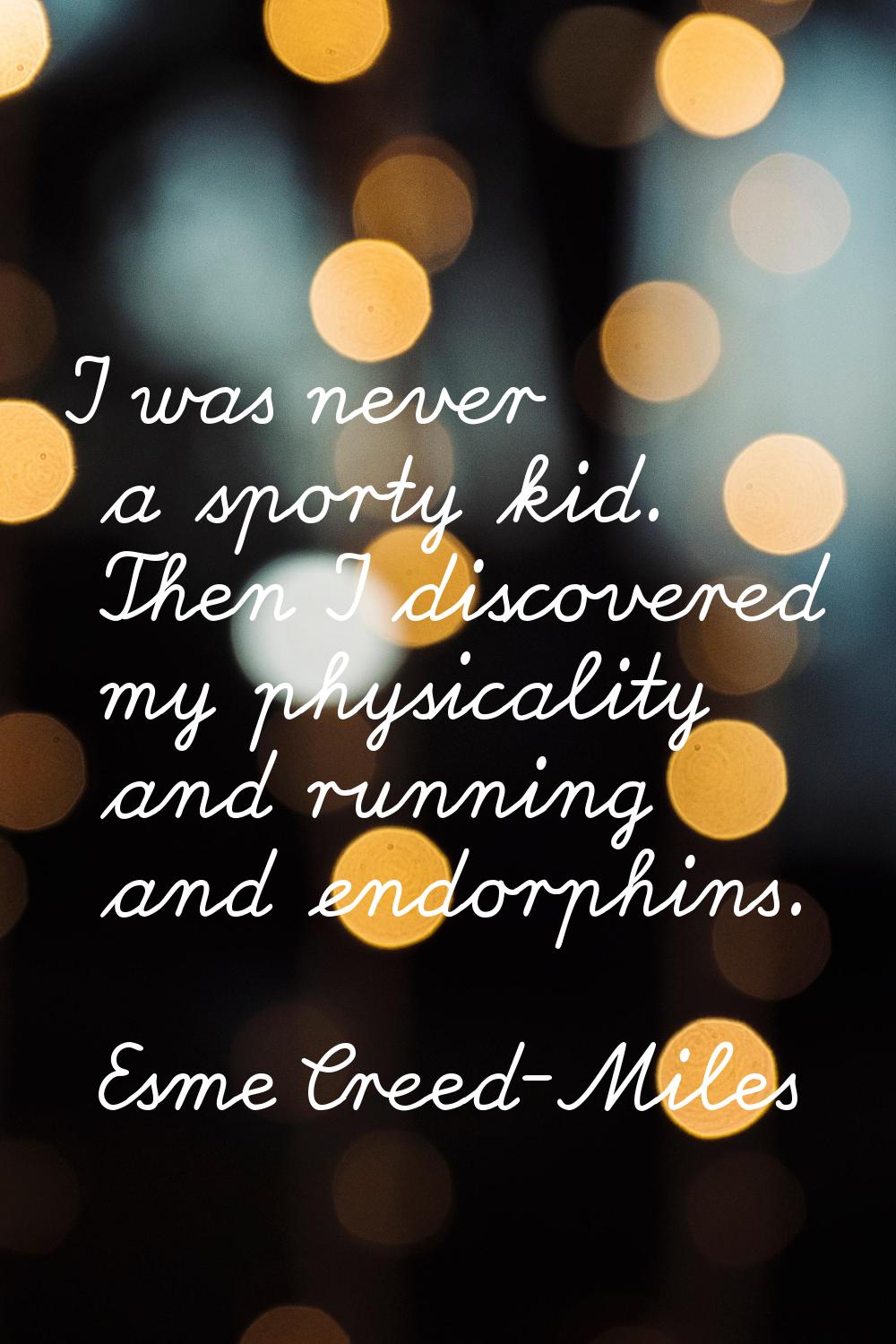 I was never a sporty kid. Then I discovered my physicality and running and endorphins.