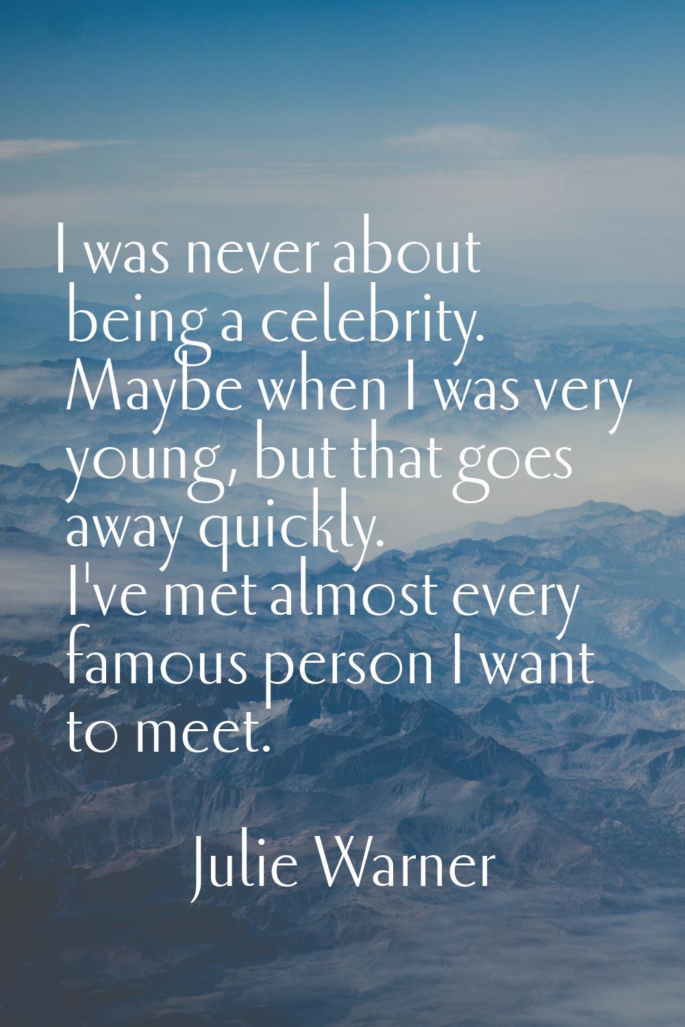 I was never about being a celebrity. Maybe when I was very young, but that goes away quickly. I've 