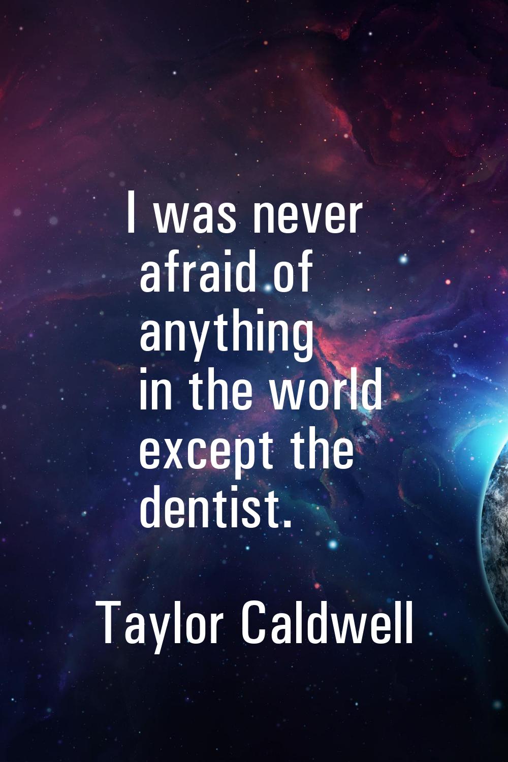 I was never afraid of anything in the world except the dentist.