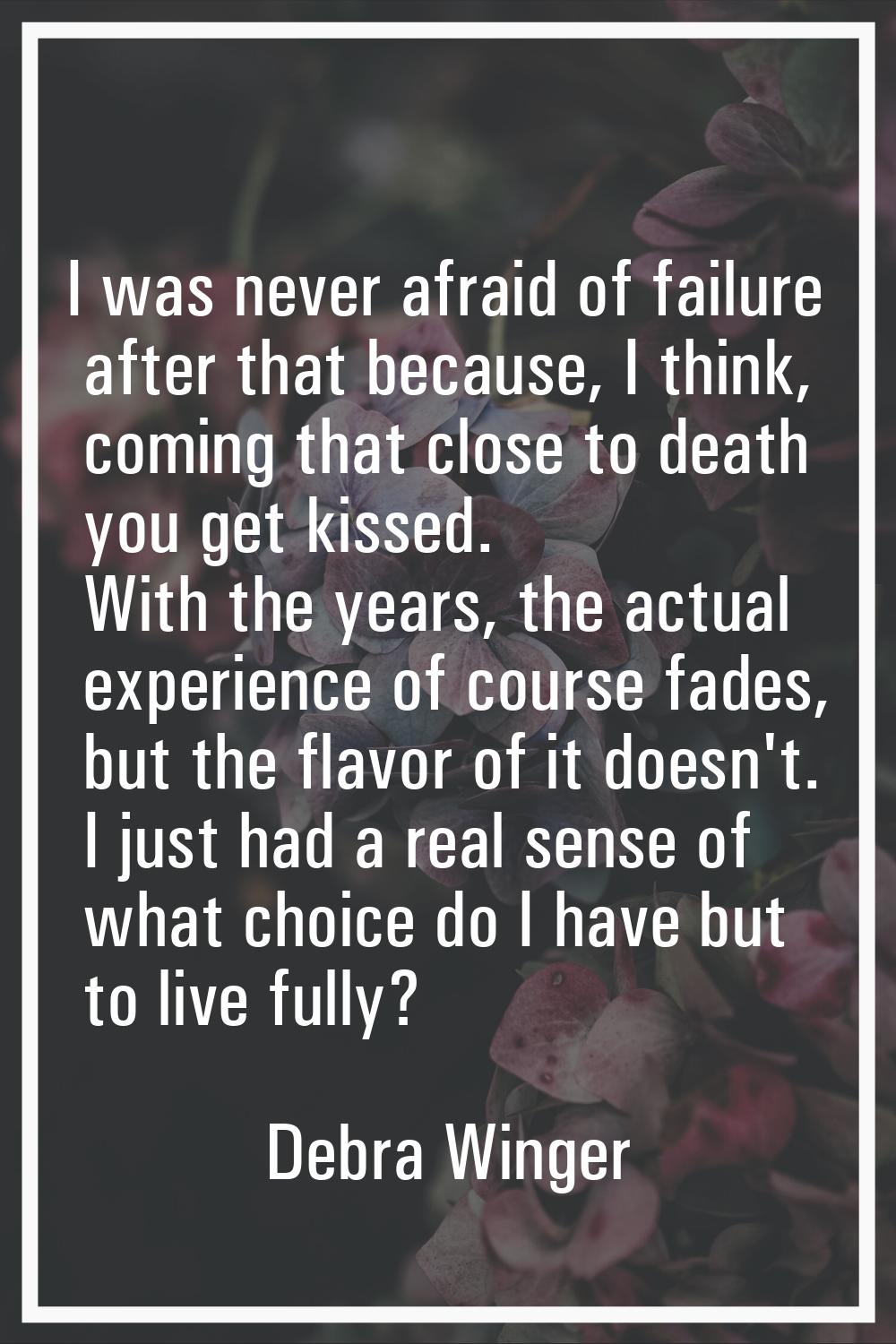 I was never afraid of failure after that because, I think, coming that close to death you get kisse