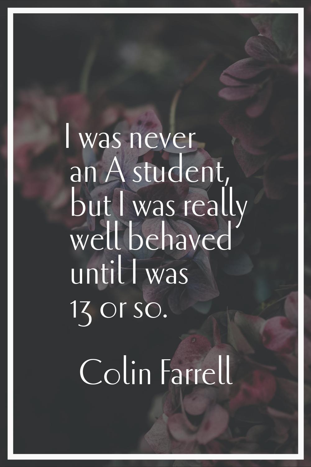 I was never an A student, but I was really well behaved until I was 13 or so.