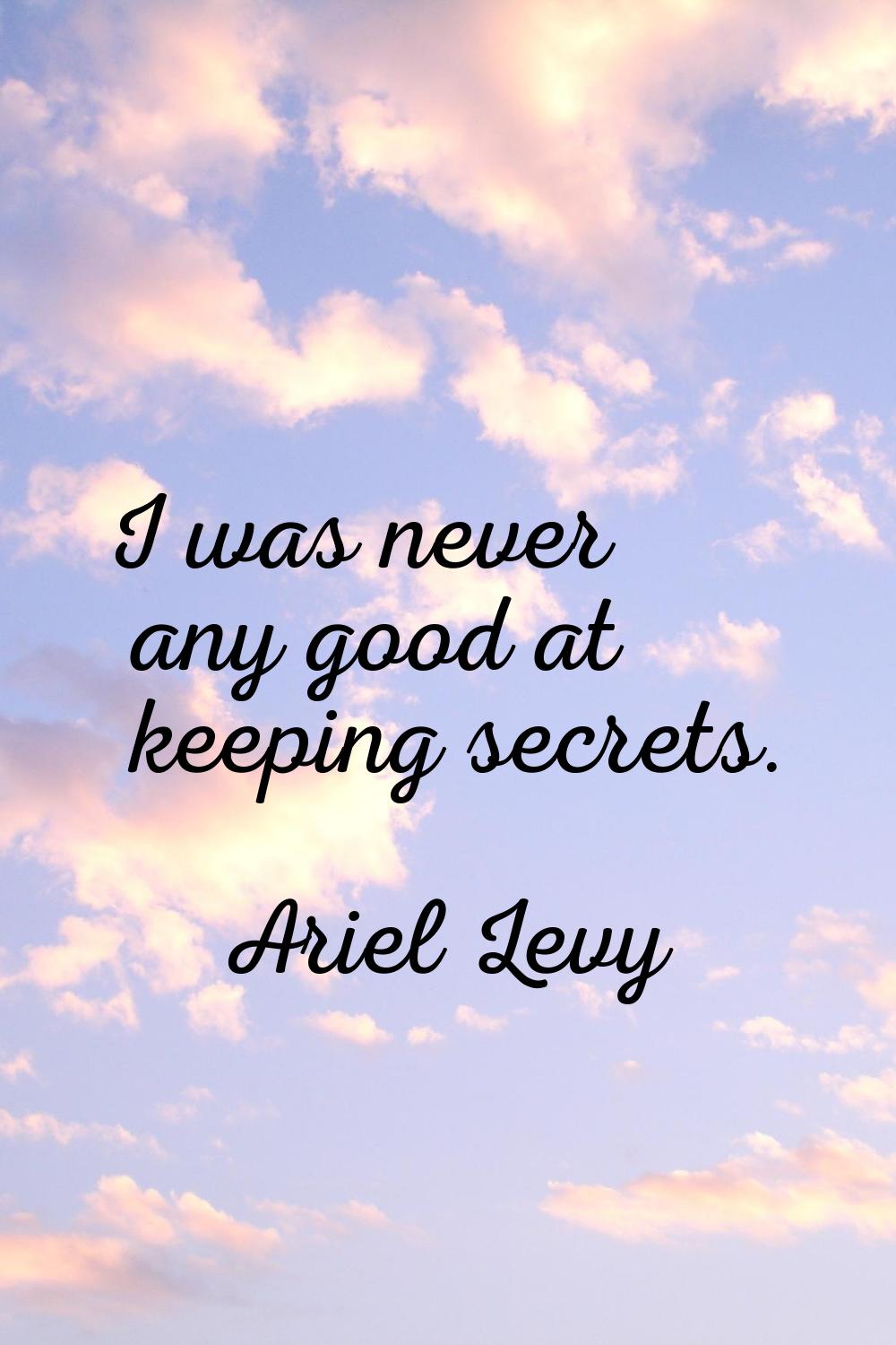 I was never any good at keeping secrets.