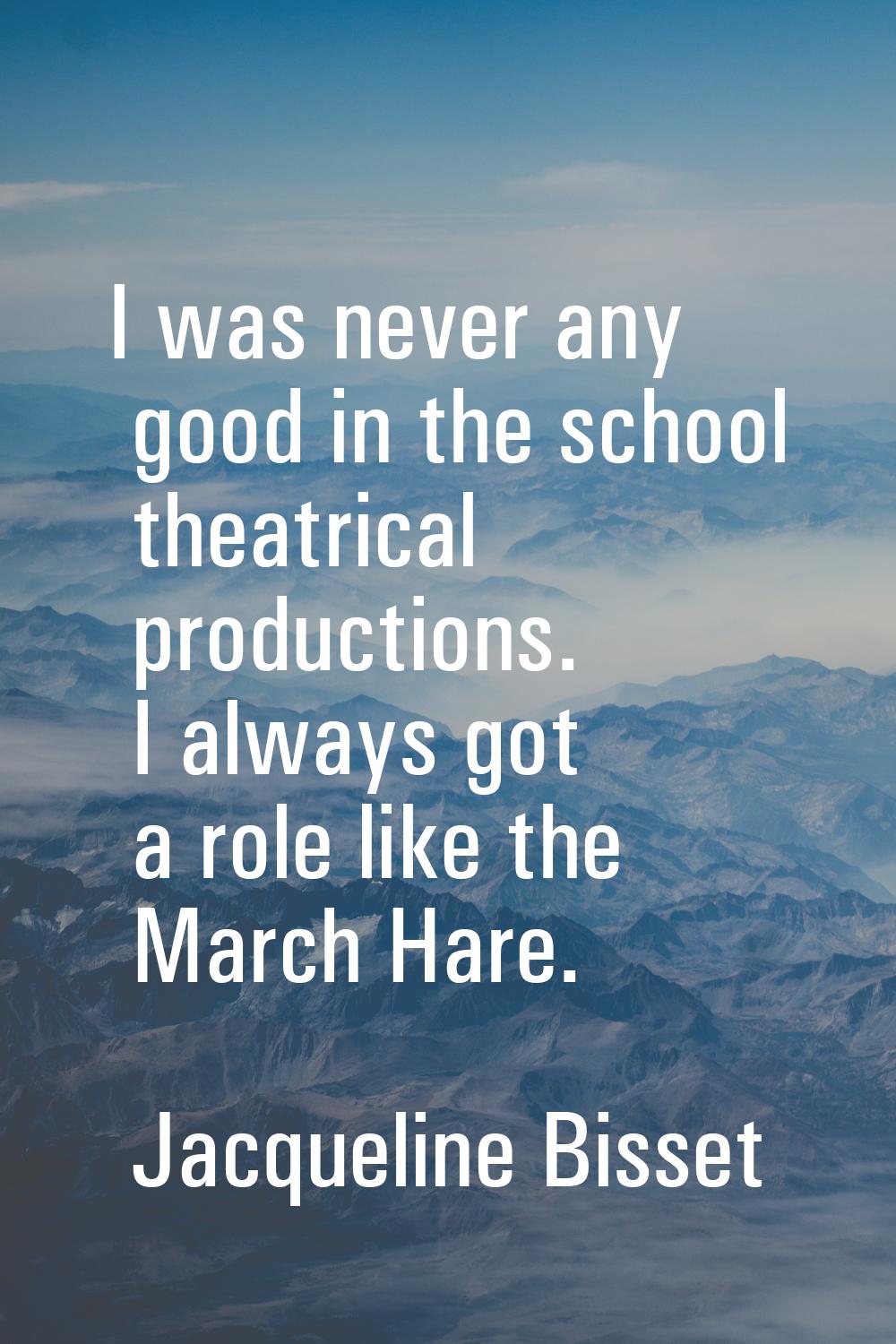 I was never any good in the school theatrical productions. I always got a role like the March Hare.