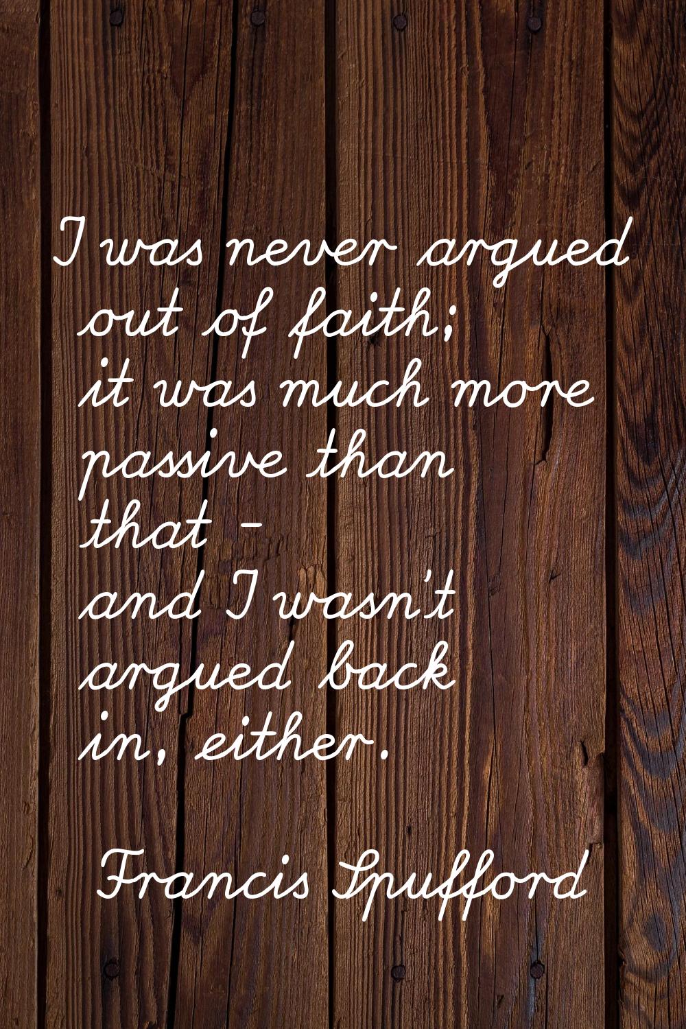 I was never argued out of faith; it was much more passive than that - and I wasn't argued back in, 