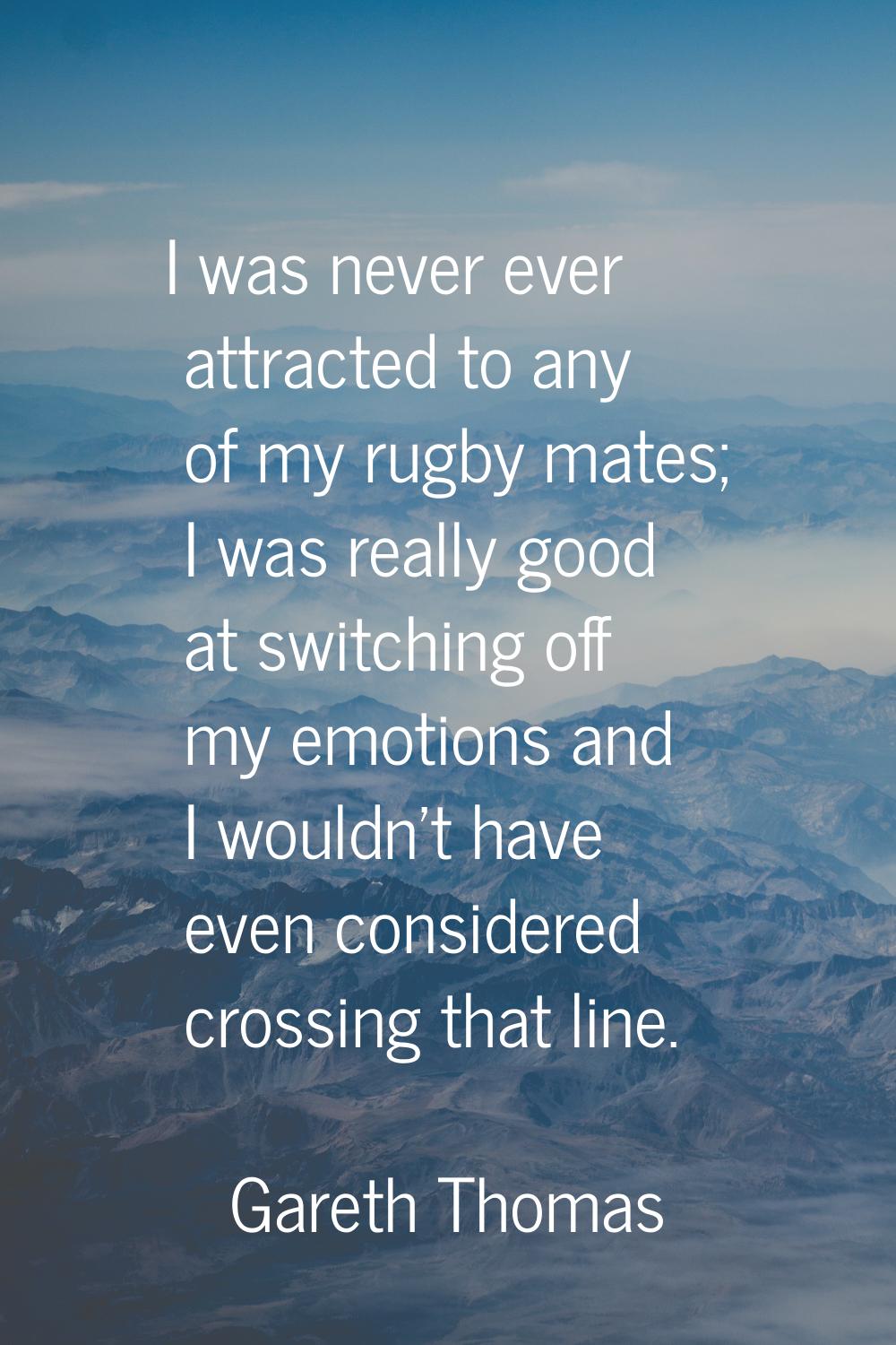 I was never ever attracted to any of my rugby mates; I was really good at switching off my emotions