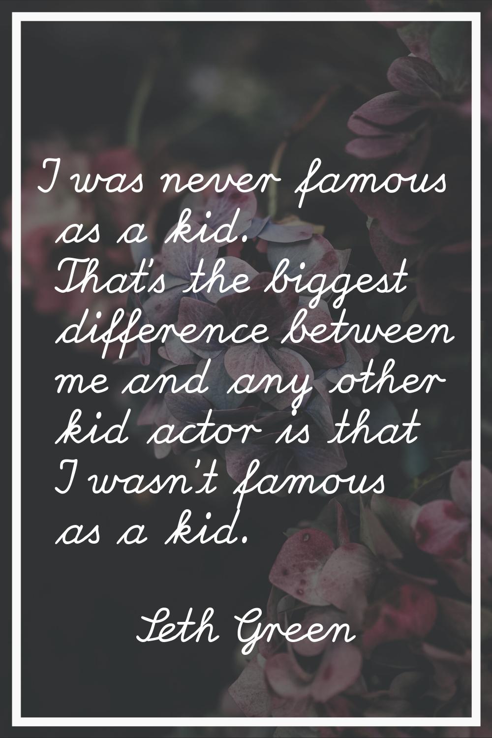 I was never famous as a kid. That's the biggest difference between me and any other kid actor is th