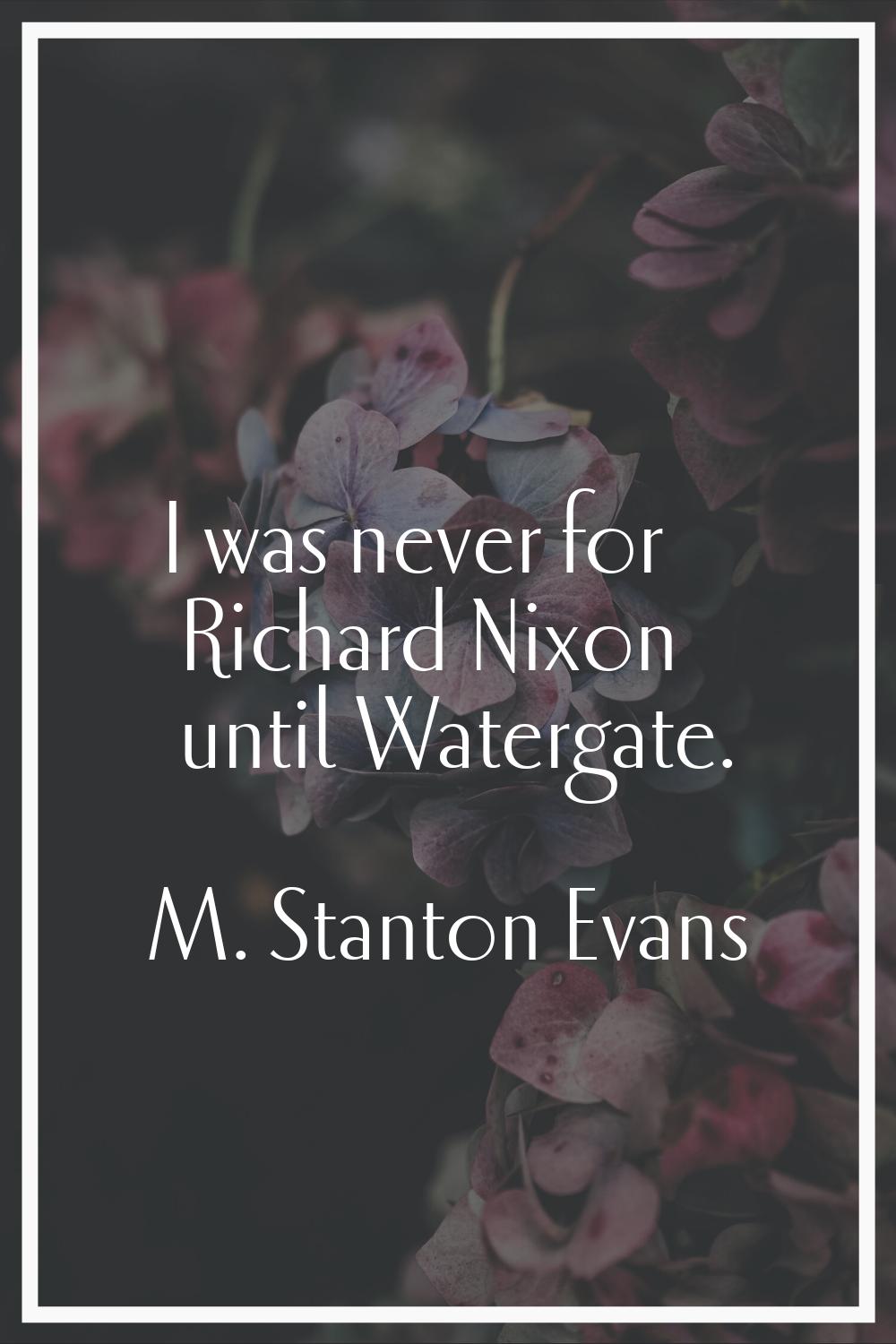 I was never for Richard Nixon until Watergate.